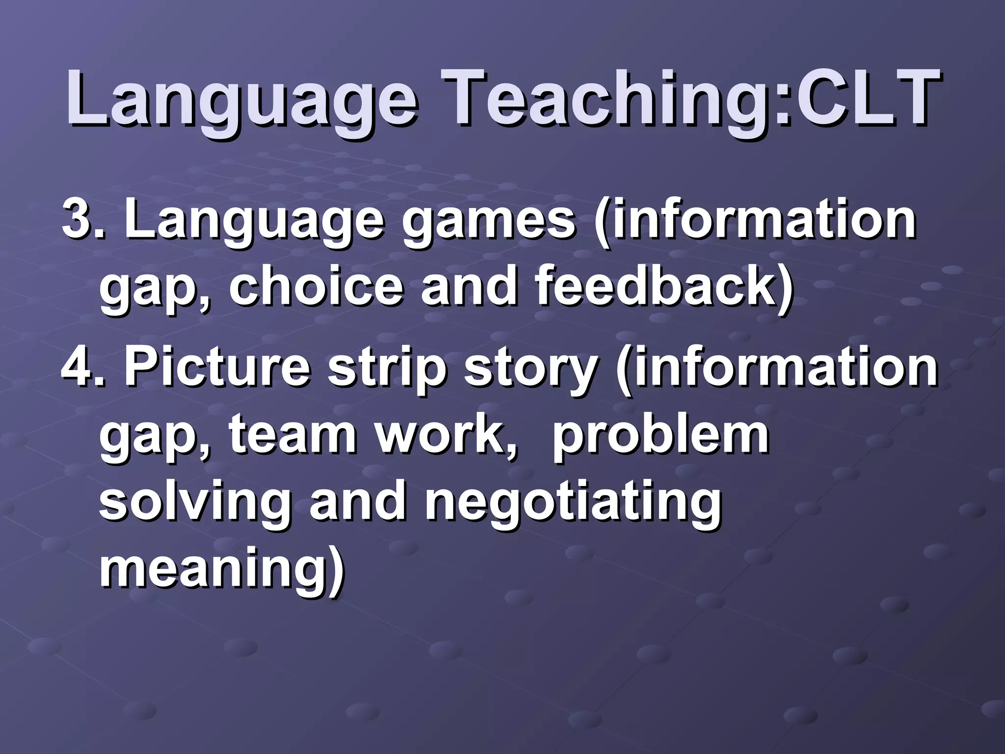 Language Teaching:CLT
3. Language games (information
 gap, choice and feedback)
4. Picture strip story (information
 gap, team work, problem
 solving and negotiating
 meaning)
 