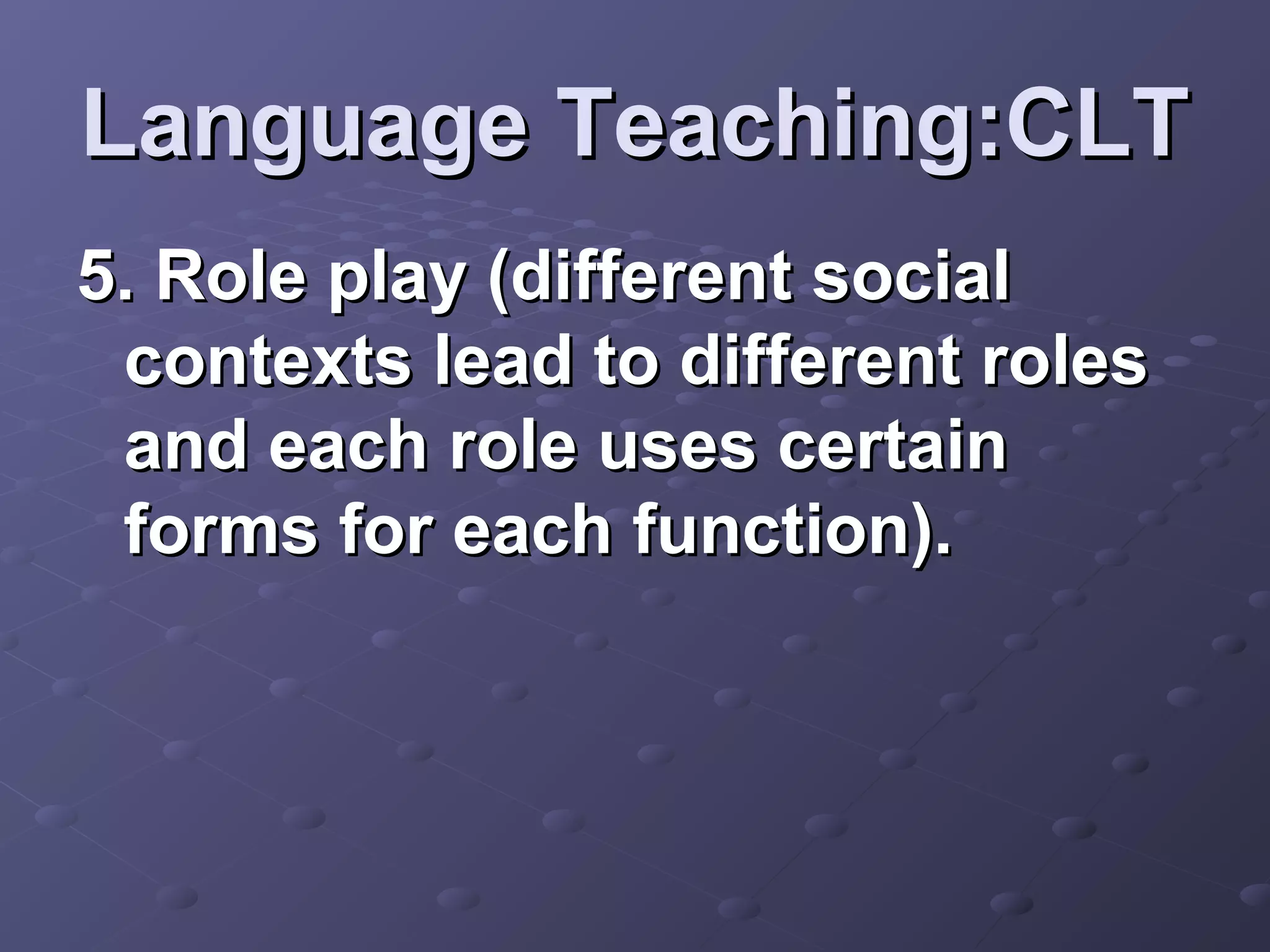 Language Teaching:CLT
5. Role play (different social
 contexts lead to different roles
 and each role uses certain
 forms for each function).
 