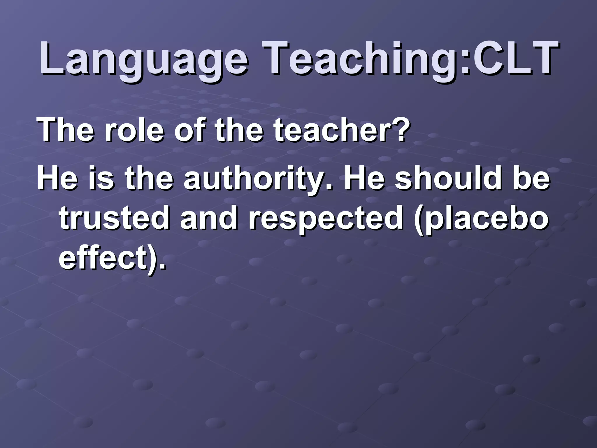 Language Teaching:CLT
The role of the teacher?
He is the authority. He should be
 trusted and respected (placebo
 effect).
 