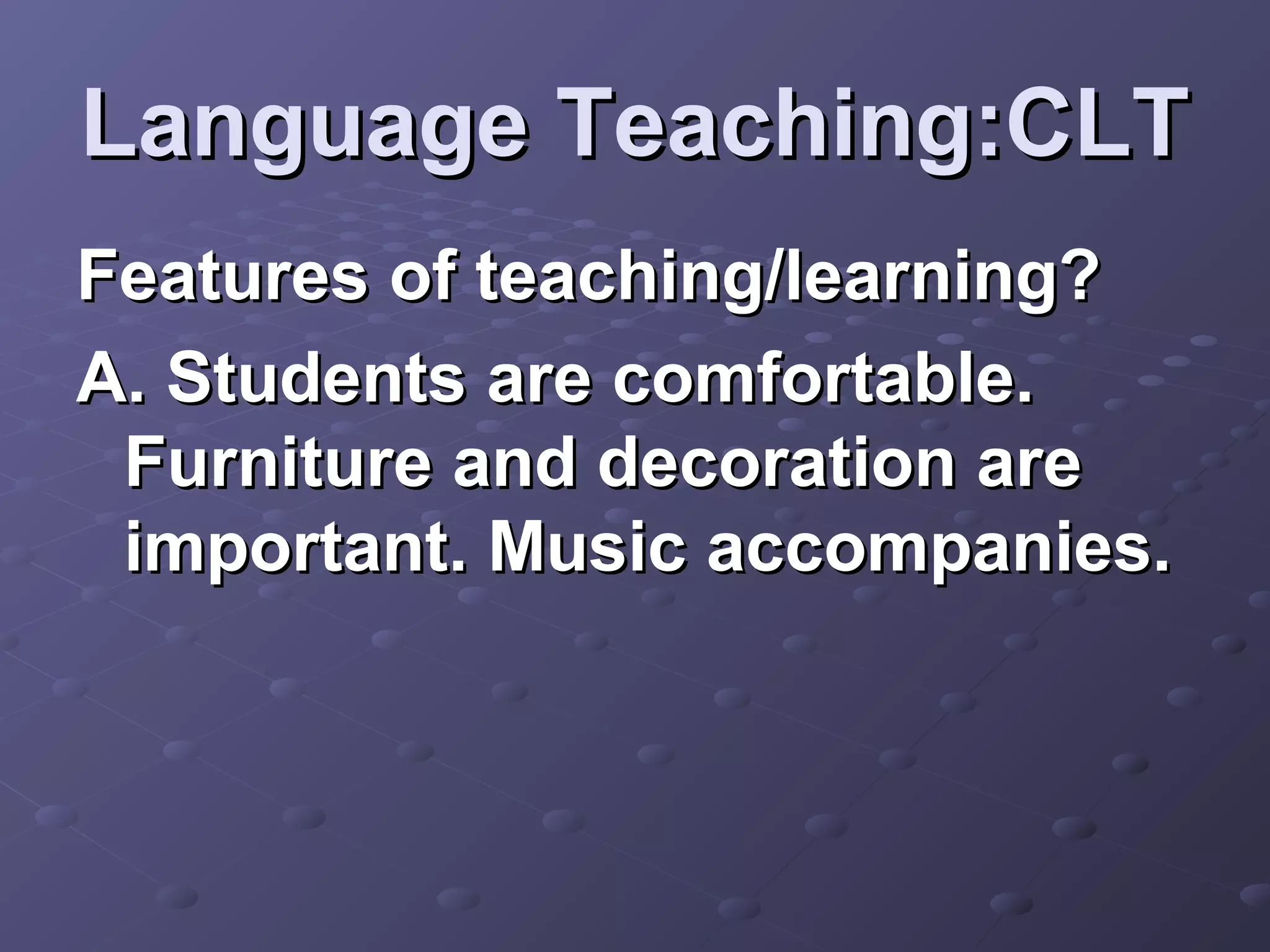 Language Teaching:CLT
Features of teaching/learning?
A. Students are comfortable.
 Furniture and decoration are
 important. Music accompanies.
 