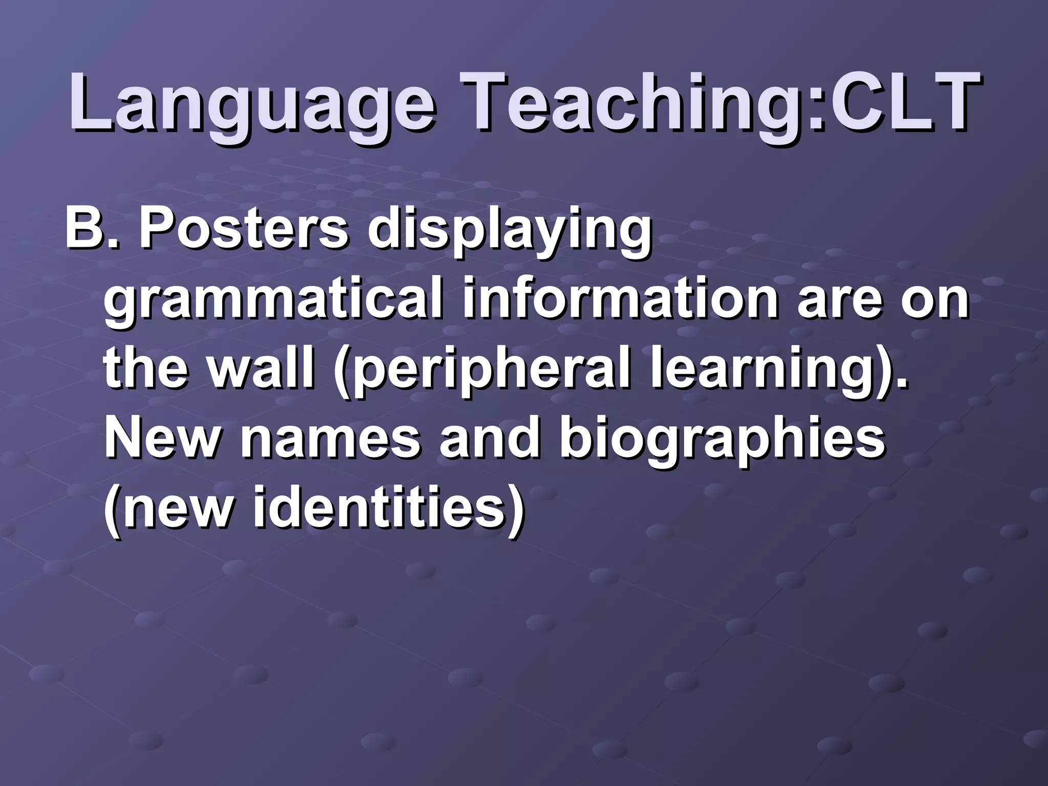 Language Teaching:CLT
B. Posters displaying
 grammatical information are on
 the wall (peripheral learning).
 New names and biographies
 (new identities)
 