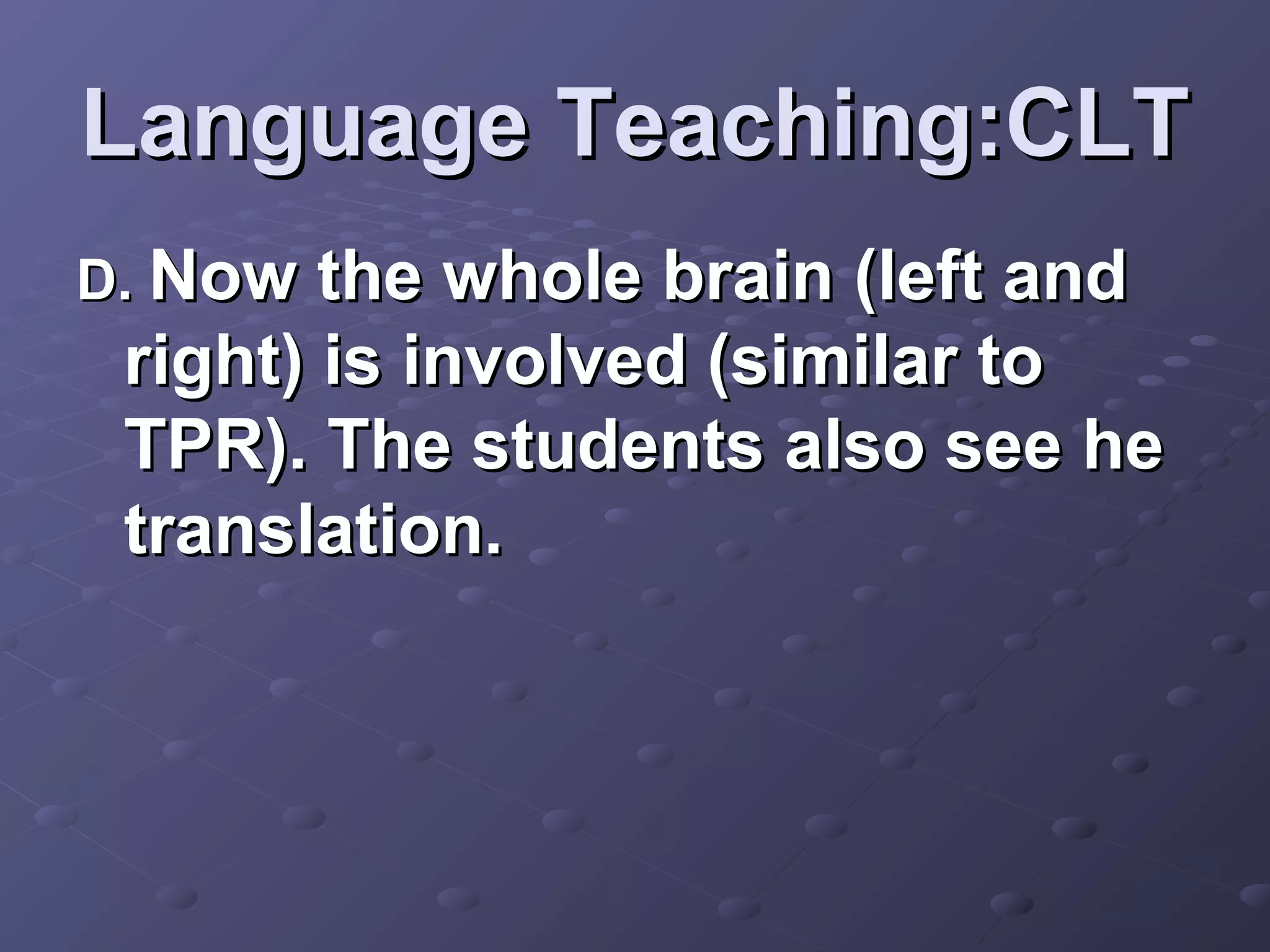Language Teaching:CLT
D. Now  the whole brain (left and
 right) is involved (similar to
 TPR). The students also see he
 translation.
 