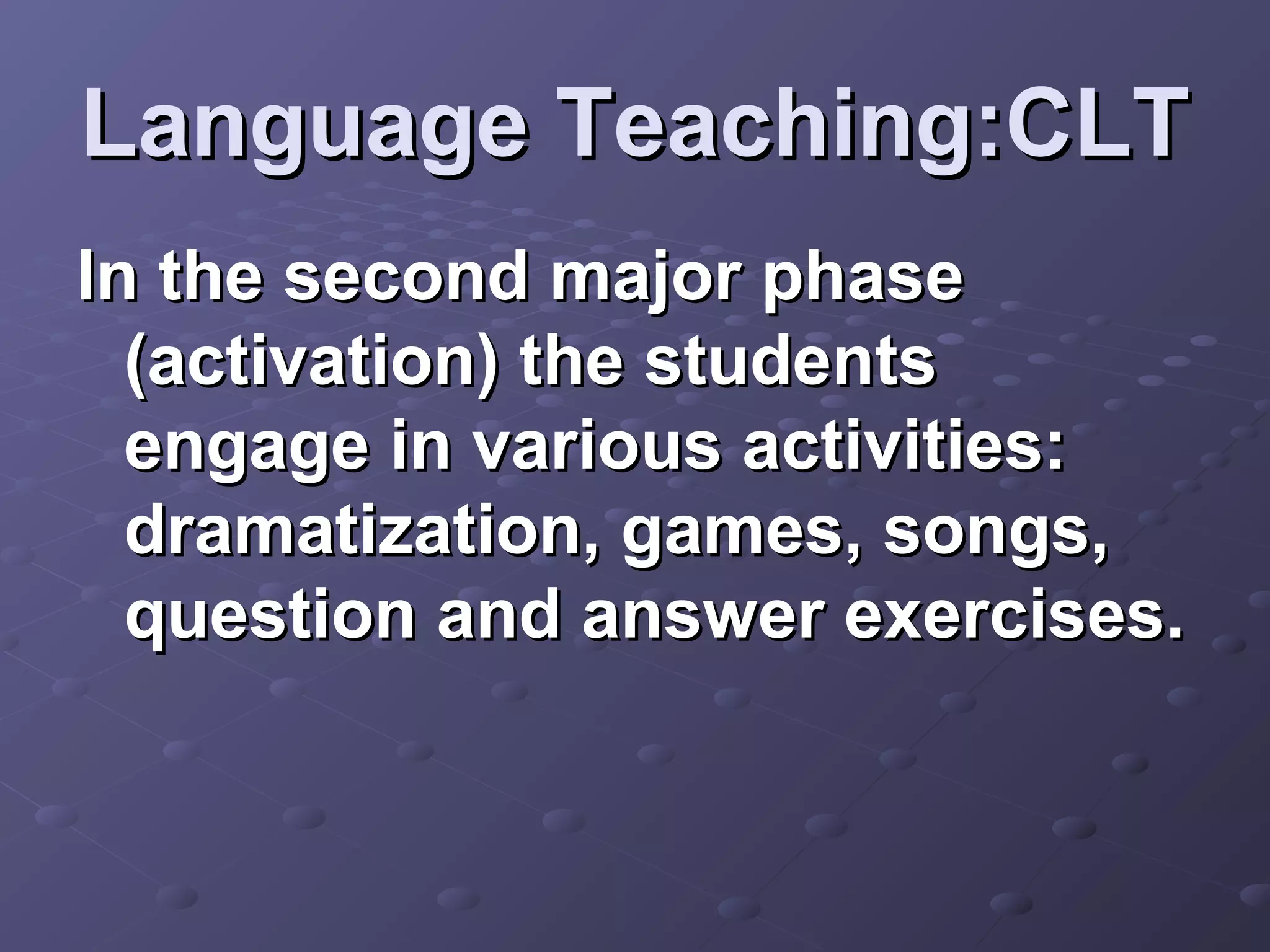 Language Teaching:CLT
In the second major phase
  (activation) the students
  engage in various activities:
  dramatization, games, songs,
  question and answer exercises.
 