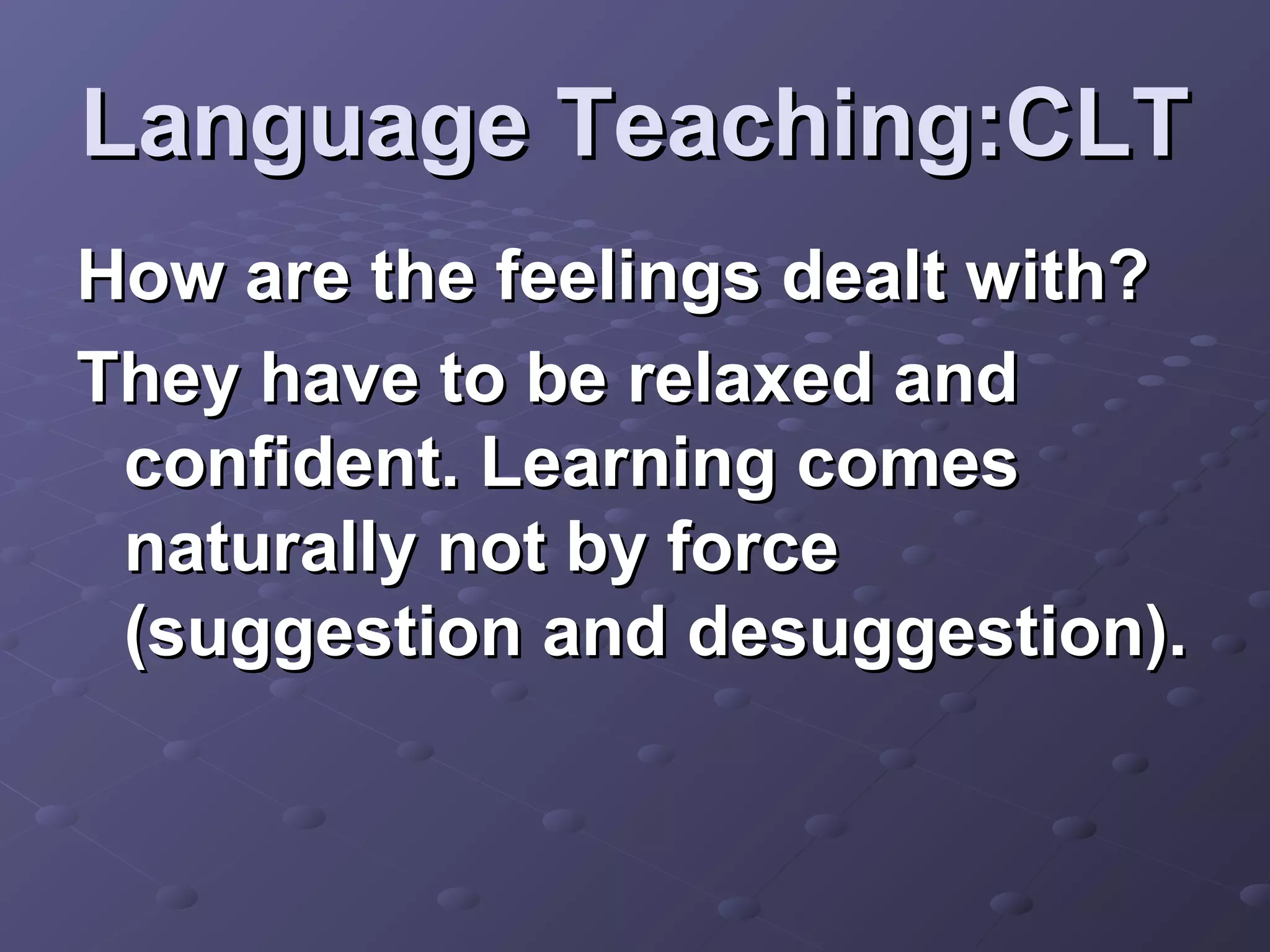 Language Teaching:CLT
How are the feelings dealt with?
They have to be relaxed and
 confident. Learning comes
 naturally not by force
 (suggestion and desuggestion).
 