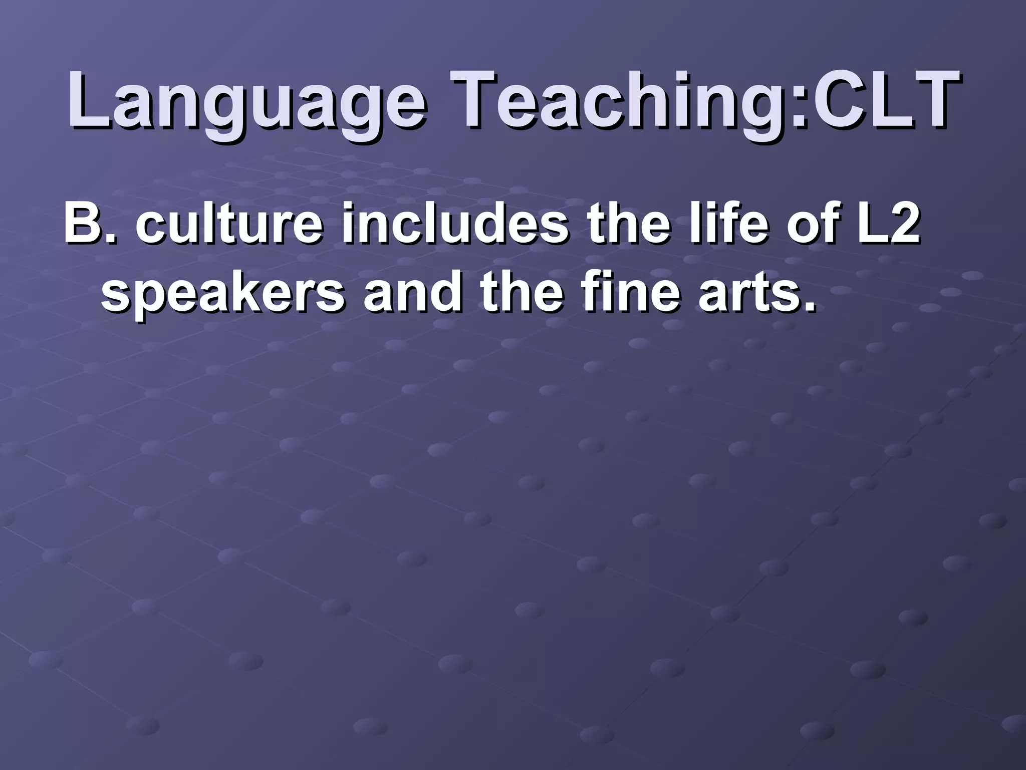 Language Teaching:CLT
B. culture includes the life of L2
 speakers and the fine arts.
 