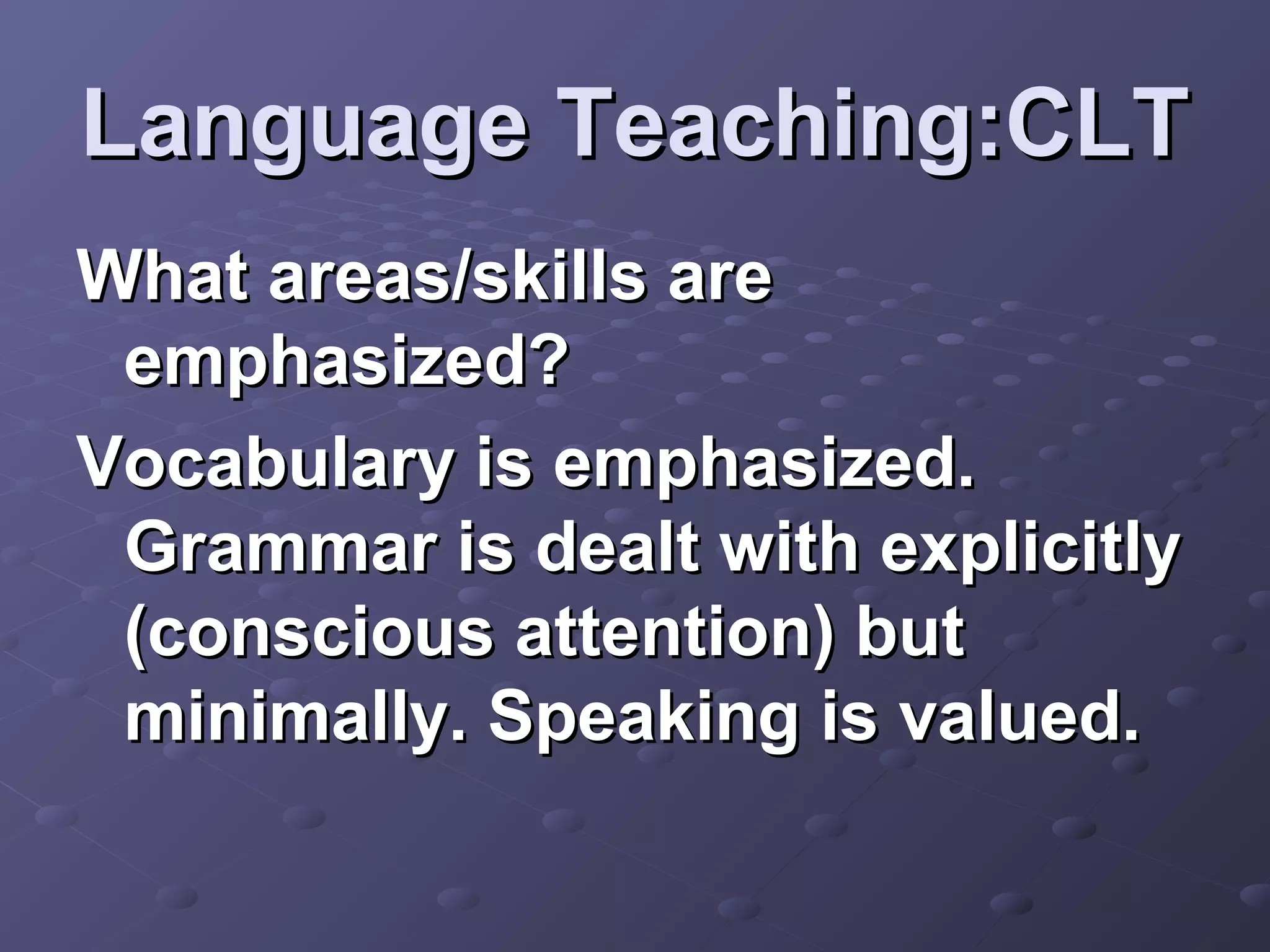 Language Teaching:CLT
What areas/skills are
 emphasized?
Vocabulary is emphasized.
 Grammar is dealt with explicitly
 (conscious attention) but
 minimally. Speaking is valued.
 