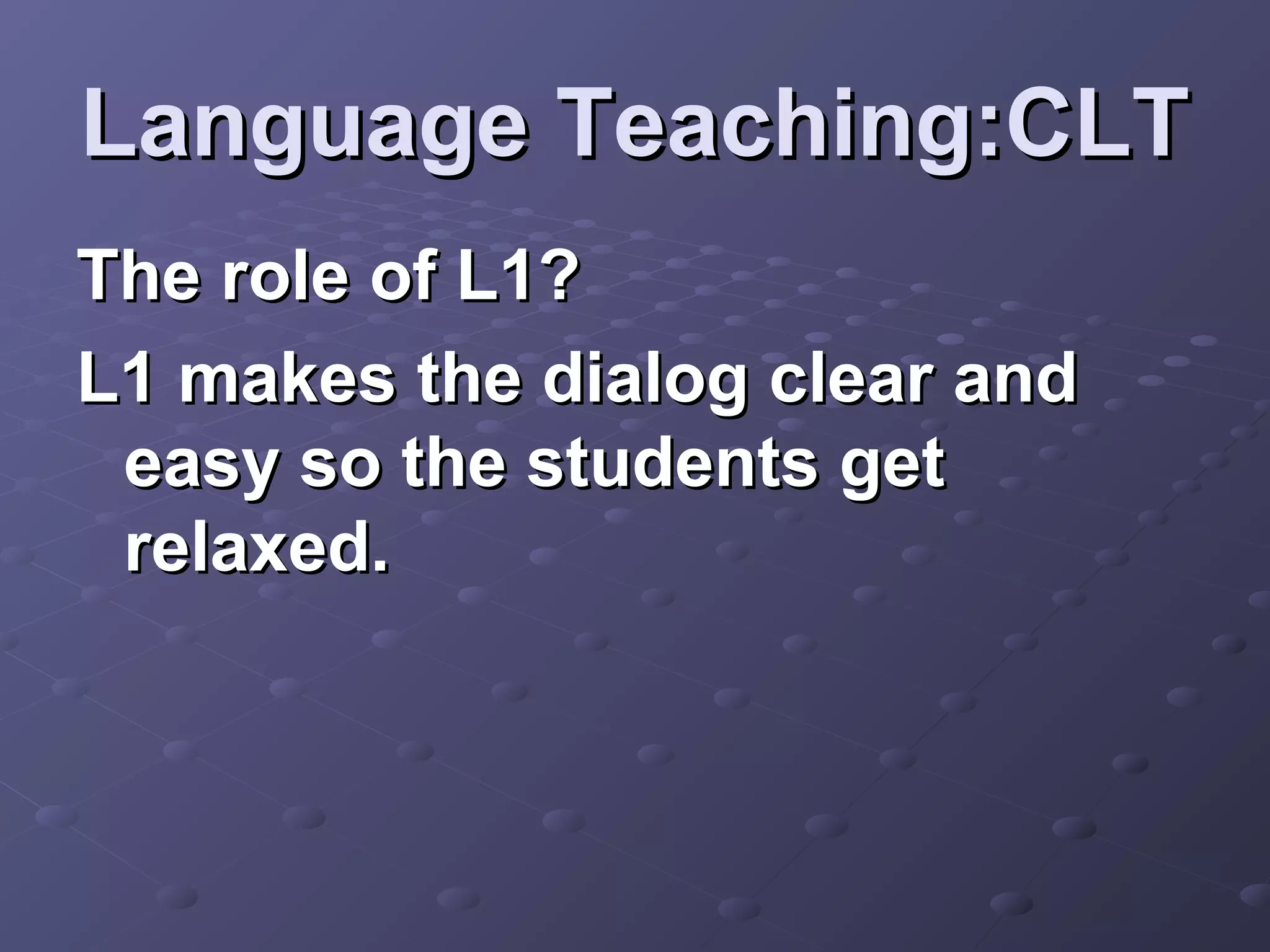 Language Teaching:CLT
The role of L1?
L1 makes the dialog clear and
 easy so the students get
 relaxed.
 