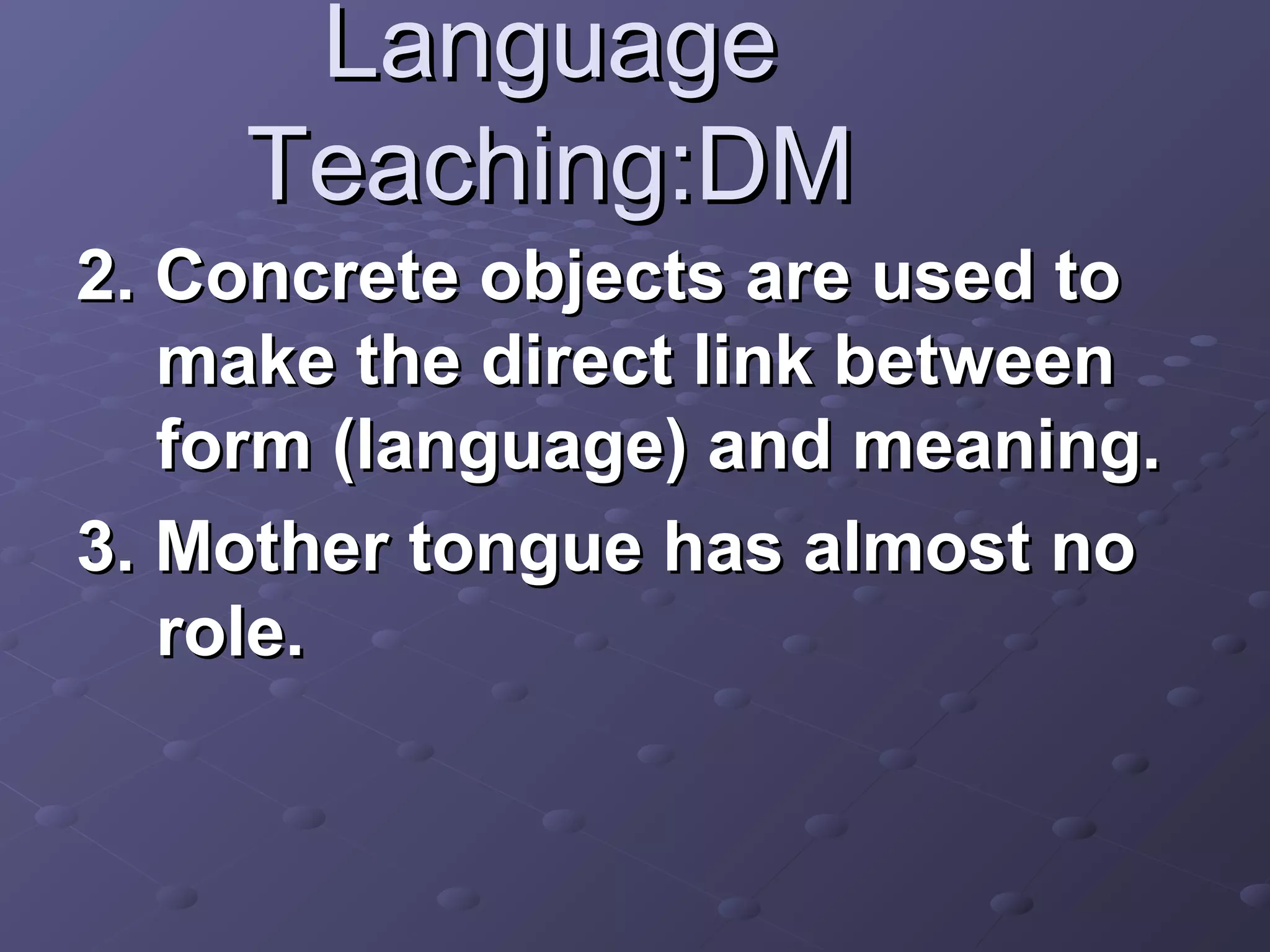 Language
    Teaching:DM
2. Concrete objects are used to
   make the direct link between
   form (language) and meaning.
3. Mother tongue has almost no
   role.
 