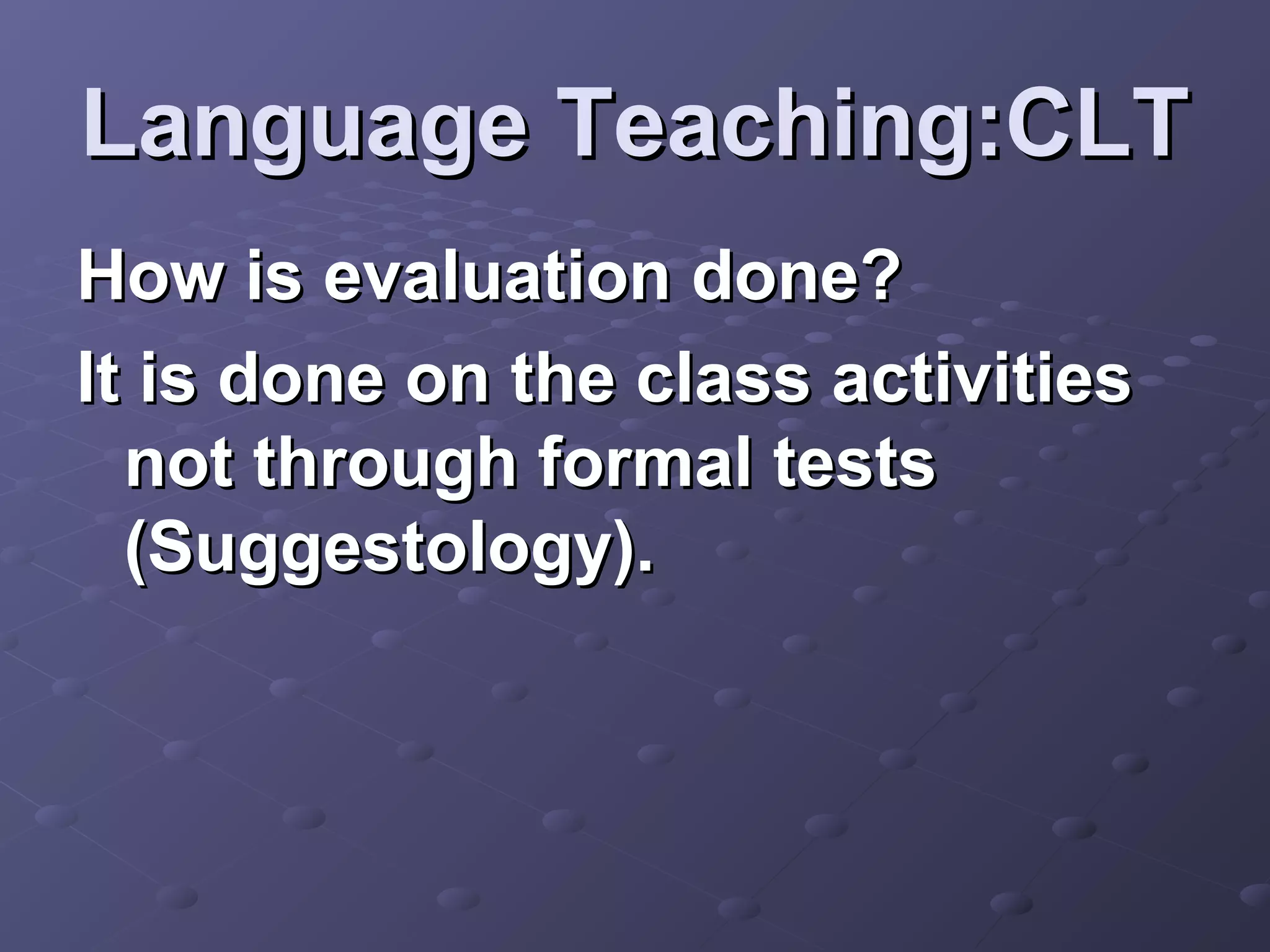 Language Teaching:CLT
How is evaluation done?
It is done on the class activities
  not through formal tests
  (Suggestology).
 