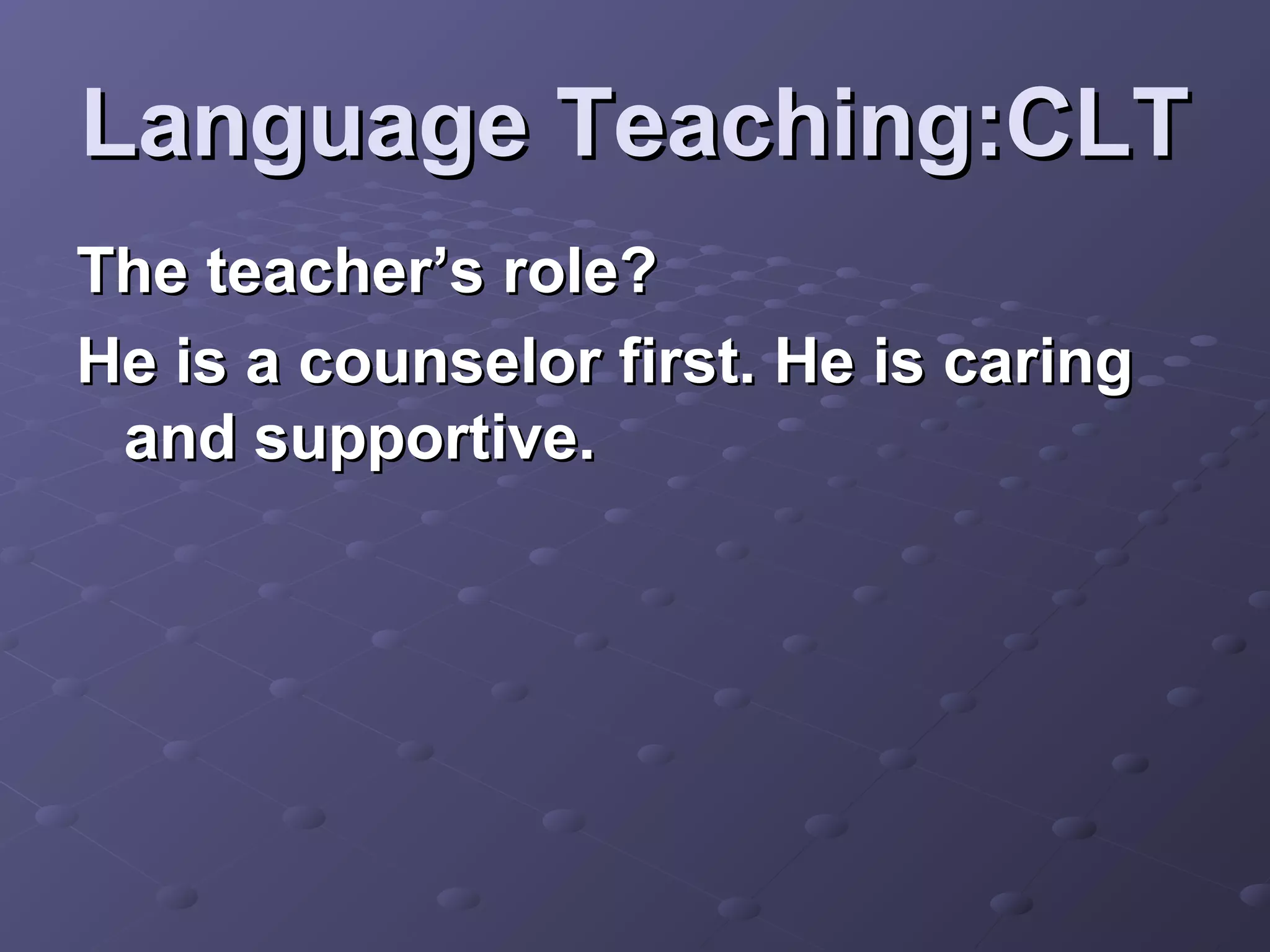Language Teaching:CLT
The teacher’s role?
He is a counselor first. He is caring
 and supportive.
 