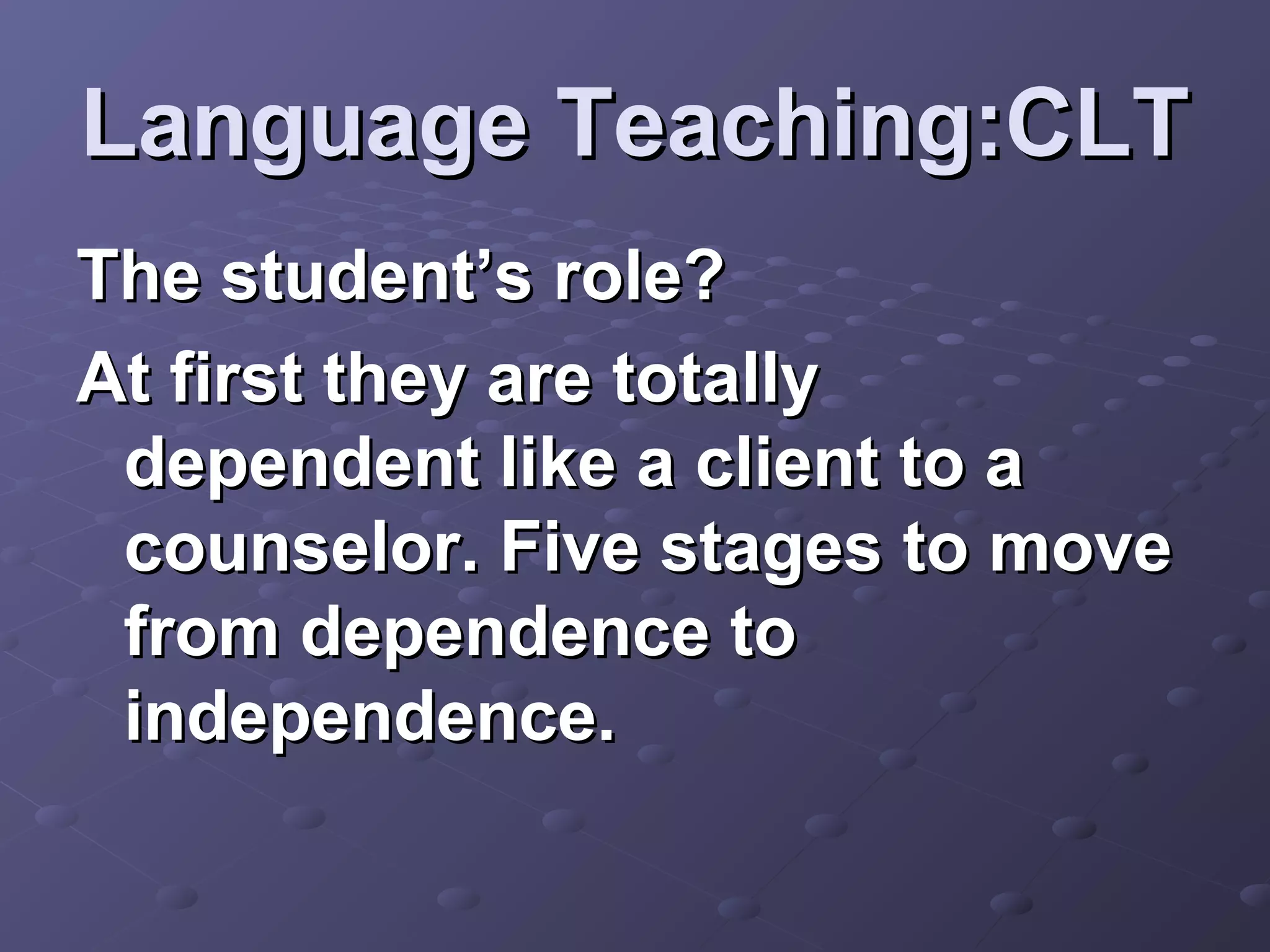 Language Teaching:CLT
The student’s role?
At first they are totally
 dependent like a client to a
 counselor. Five stages to move
 from dependence to
 independence.
 
