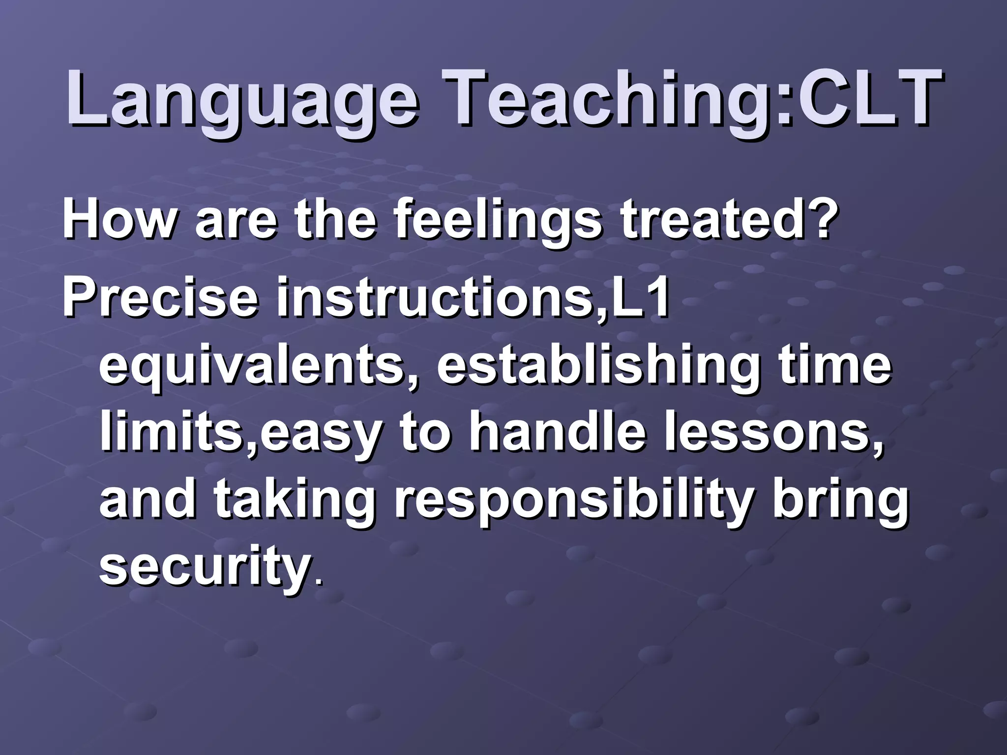 Language Teaching:CLT
How are the feelings treated?
Precise instructions,L1
 equivalents, establishing time
 limits,easy to handle lessons,
 and taking responsibility bring
 security.
 