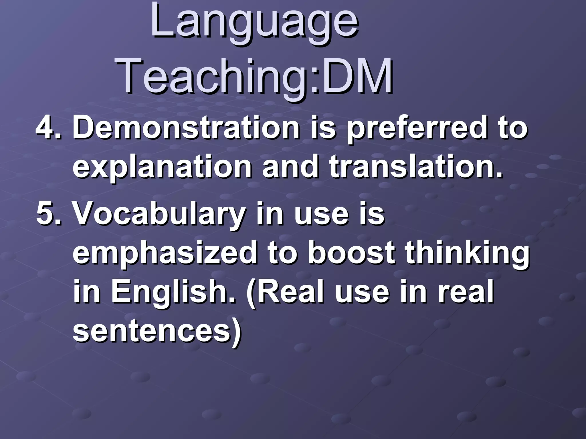 Language
     Teaching:DM
4. Demonstration is preferred to
   explanation and translation.
5. Vocabulary in use is
   emphasized to boost thinking
   in English. (Real use in real
   sentences)
 