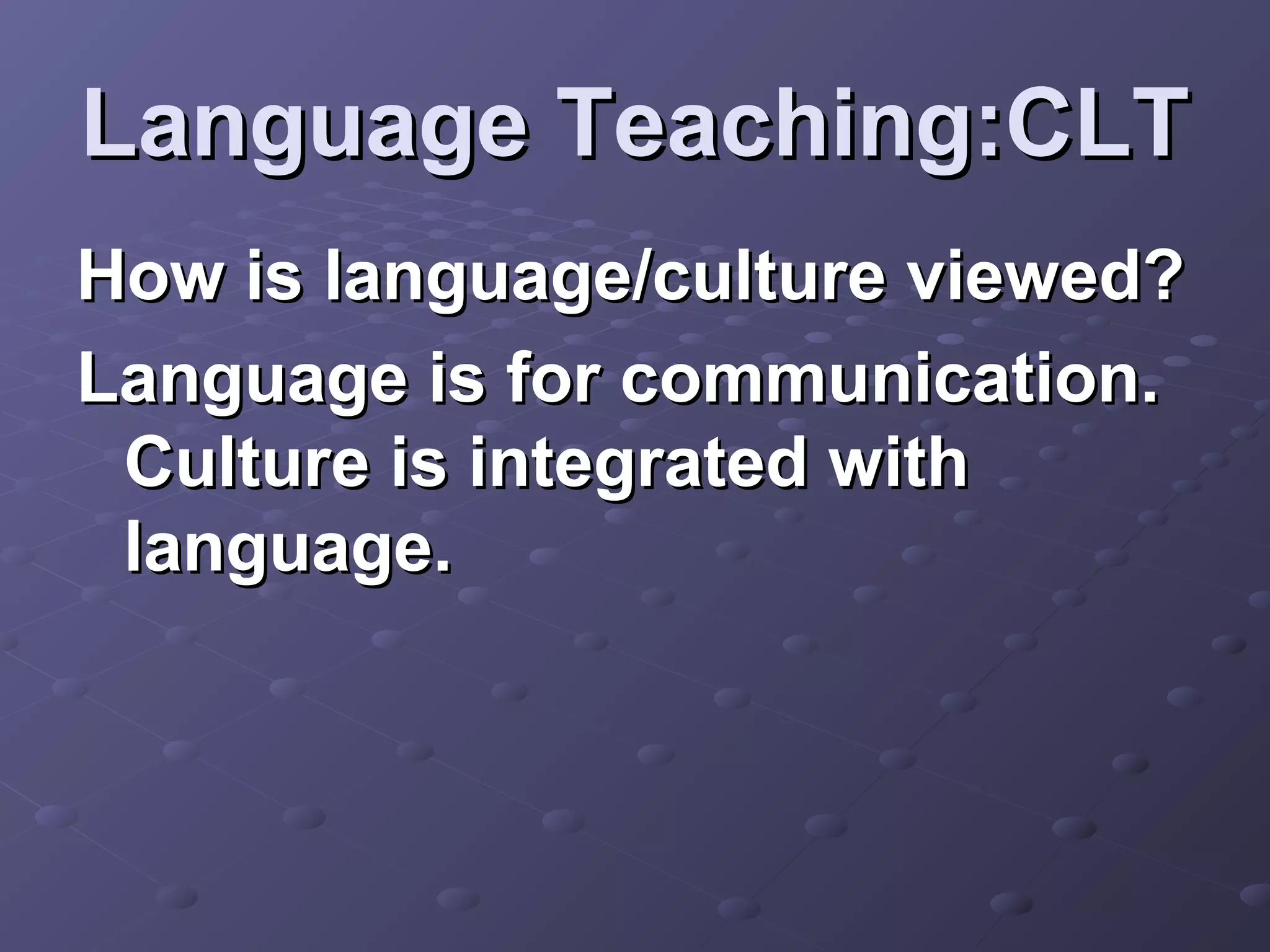 Language Teaching:CLT
How is language/culture viewed?
Language is for communication.
 Culture is integrated with
 language.
 