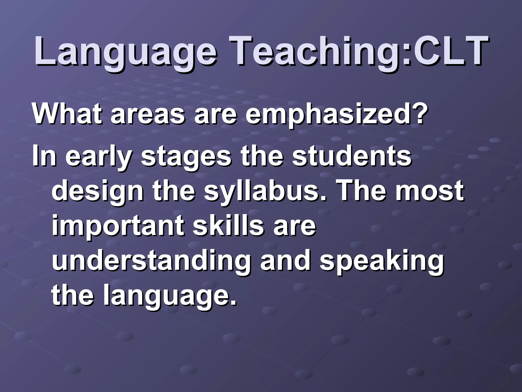 Language Teaching:CLT
What areas are emphasized?
In early stages the students
  design the syllabus. The most
  important skills are
  understanding and speaking
  the language.
 