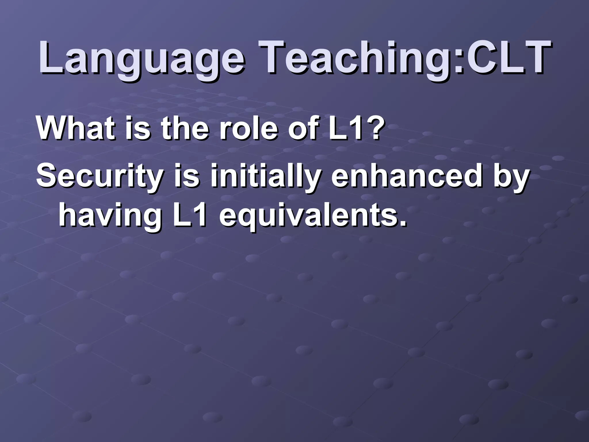 Language Teaching:CLT
What is the role of L1?
Security is initially enhanced by
 having L1 equivalents.
 
