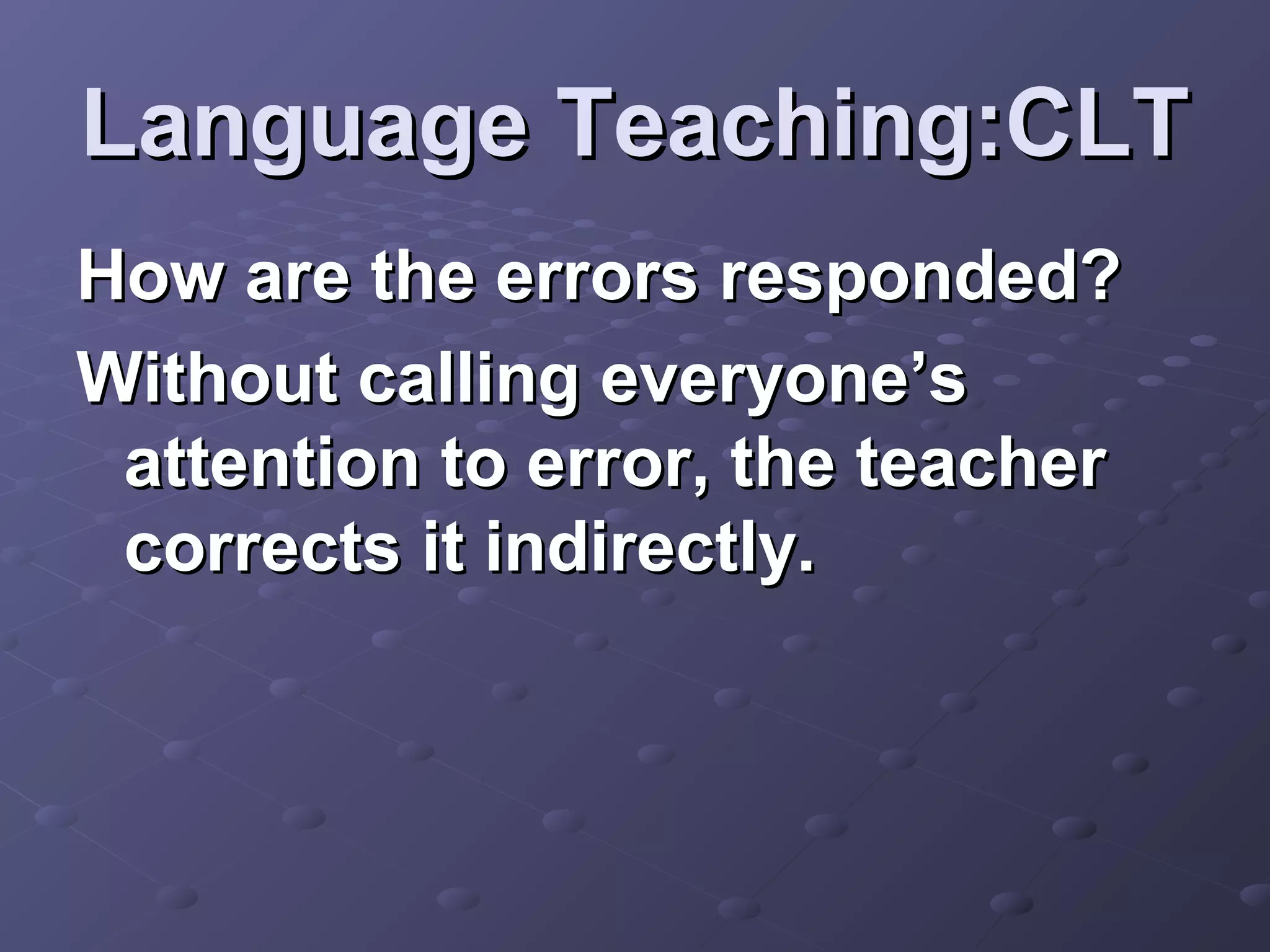 Language Teaching:CLT
How are the errors responded?
Without calling everyone’s
 attention to error, the teacher
 corrects it indirectly.
 