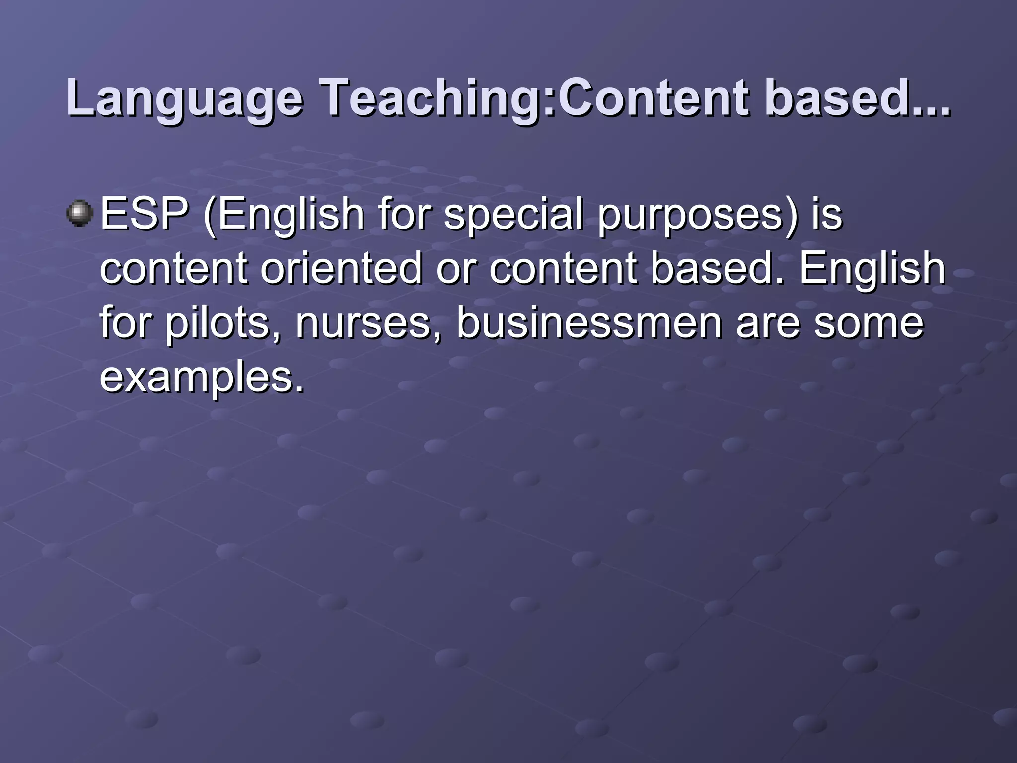 Language Teaching:Content based...

 ESP (English for special purposes) is
 content oriented or content based. English
 for pilots, nurses, businessmen are some
 examples.
 