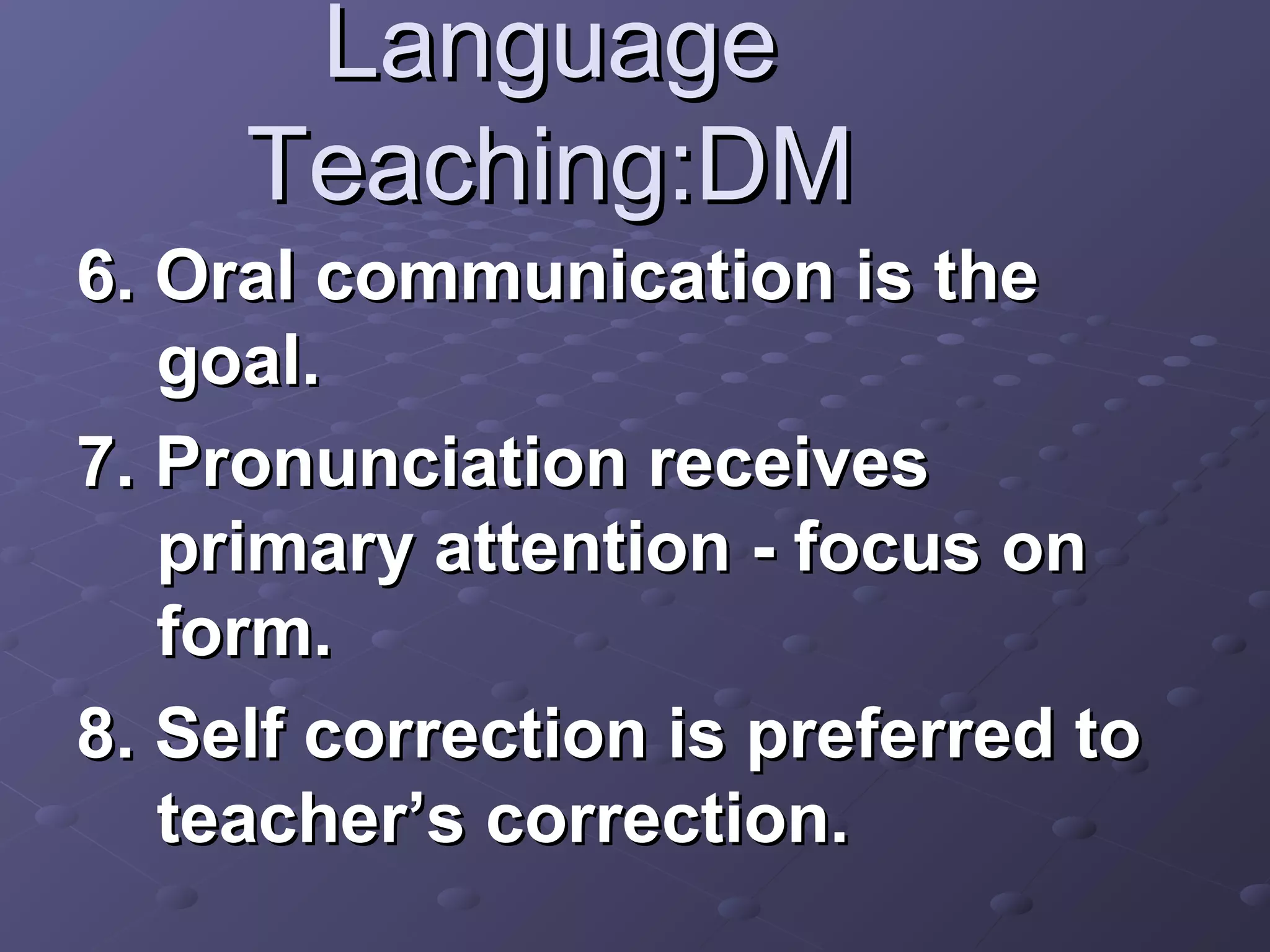 Language
     Teaching:DM
6. Oral communication is the
   goal.
7. Pronunciation receives
   primary attention - focus on
   form.
8. Self correction is preferred to
   teacher’s correction.
 