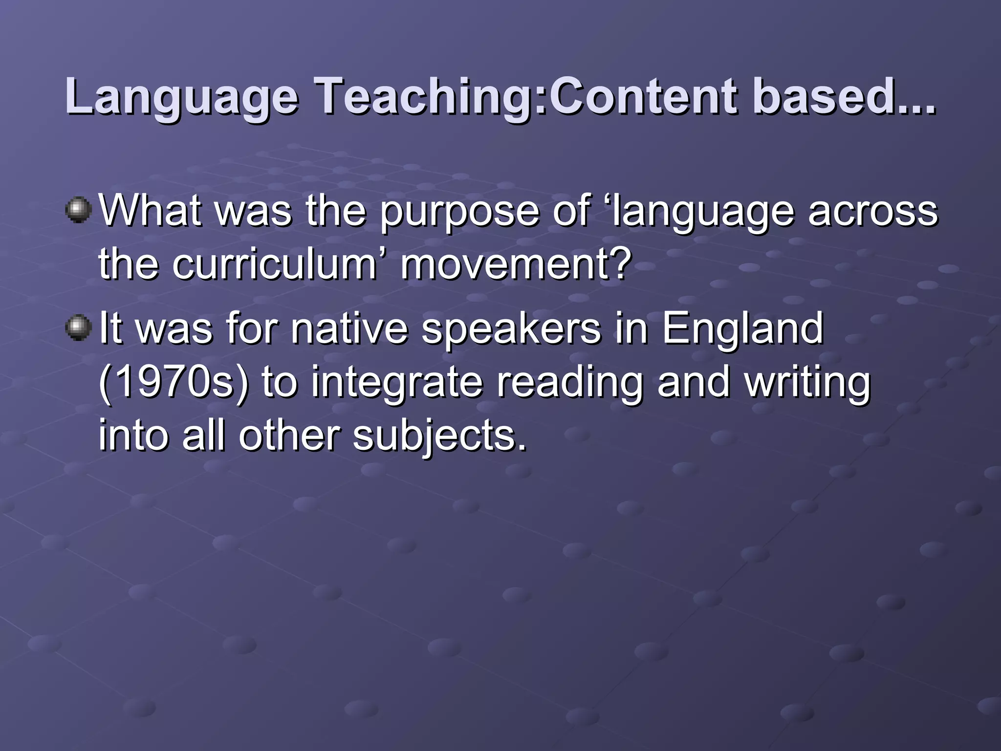 Language Teaching:Content based...

 What was the purpose of ‘language across
 the curriculum’ movement?
 It was for native speakers in England
 (1970s) to integrate reading and writing
 into all other subjects.
 