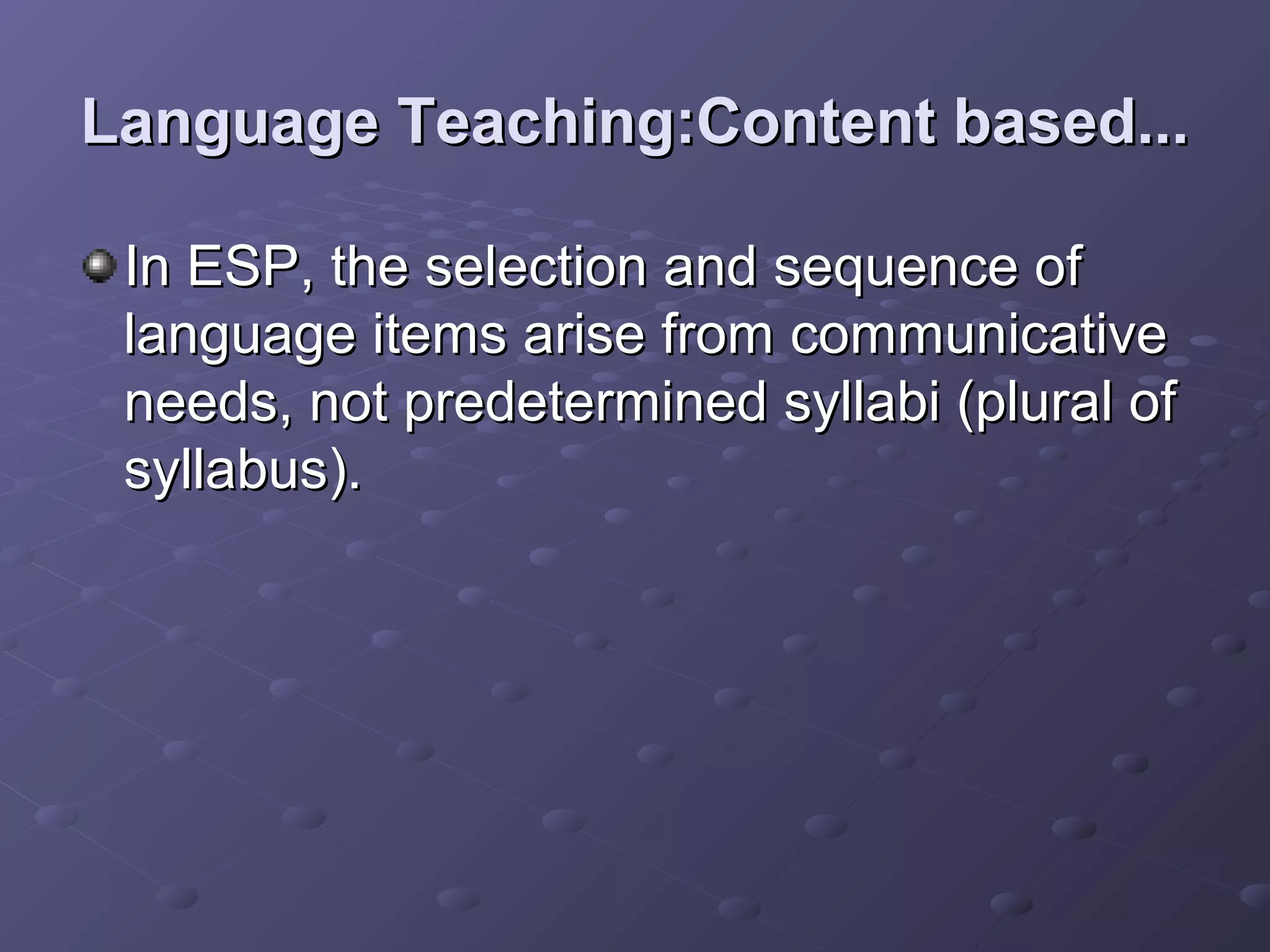Language Teaching:Content based...

 In ESP, the selection and sequence of
 language items arise from communicative
 needs, not predetermined syllabi (plural of
 syllabus).
 