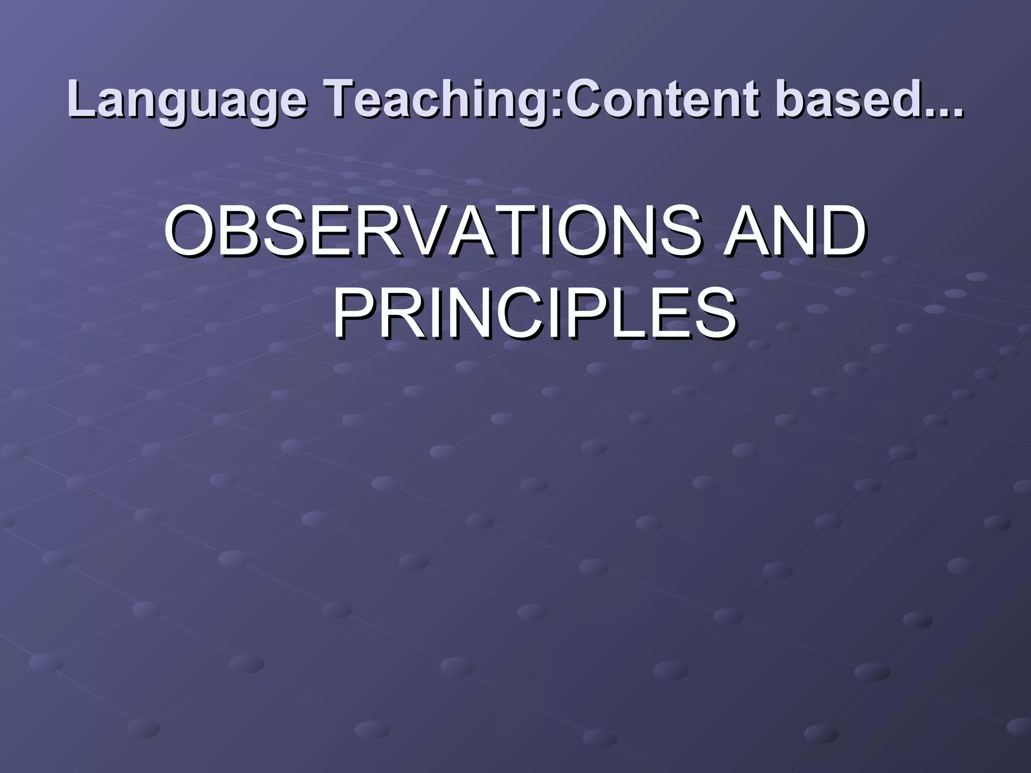 Language Teaching:Content based...

   OBSERVATIONS AND
       PRINCIPLES
 