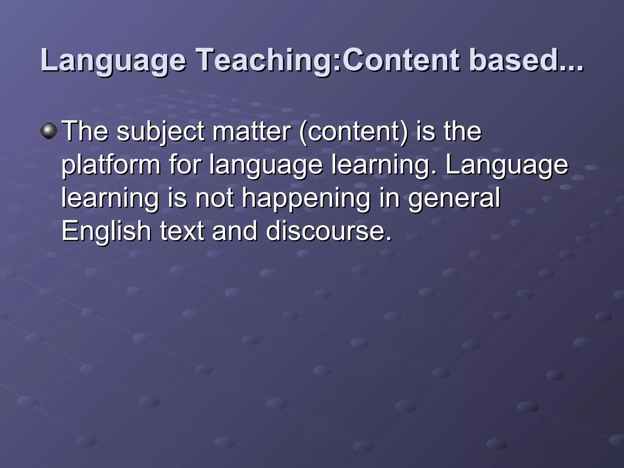 Language Teaching:Content based...

 The subject matter (content) is the
 platform for language learning. Language
 learning is not happening in general
 English text and discourse.
 