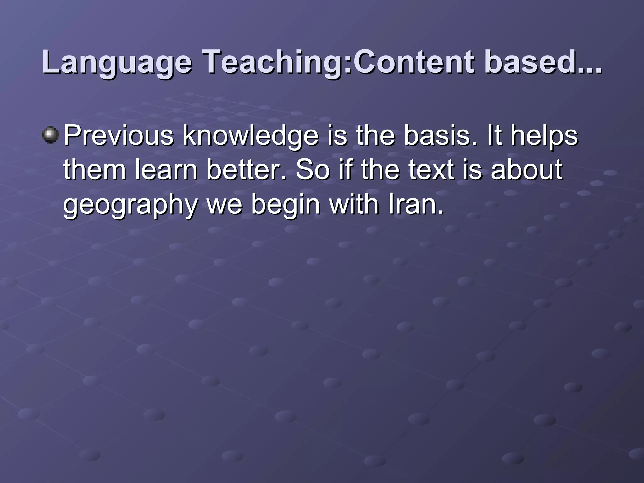 Language Teaching:Content based...

 Previous knowledge is the basis. It helps
 them learn better. So if the text is about
 geography we begin with Iran.
 