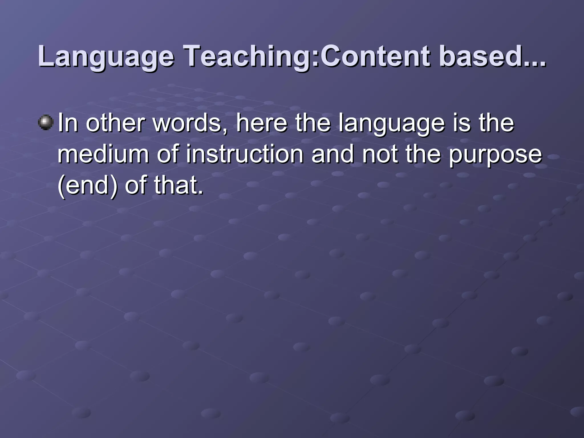 Language Teaching:Content based...

 In other words, here the language is the
 medium of instruction and not the purpose
 (end) of that.
 