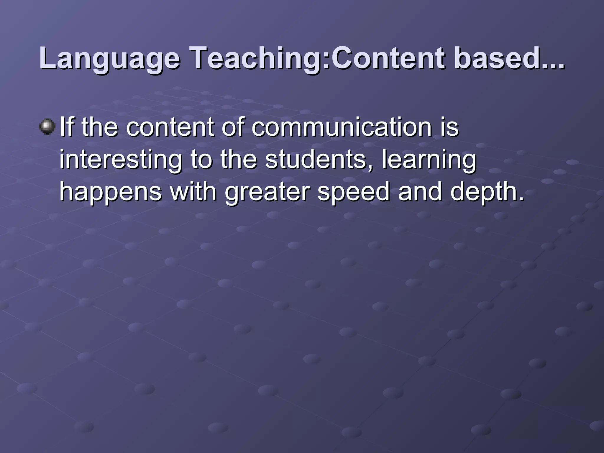 Language Teaching:Content based...

 If the content of communication is
 interesting to the students, learning
 happens with greater speed and depth.
 