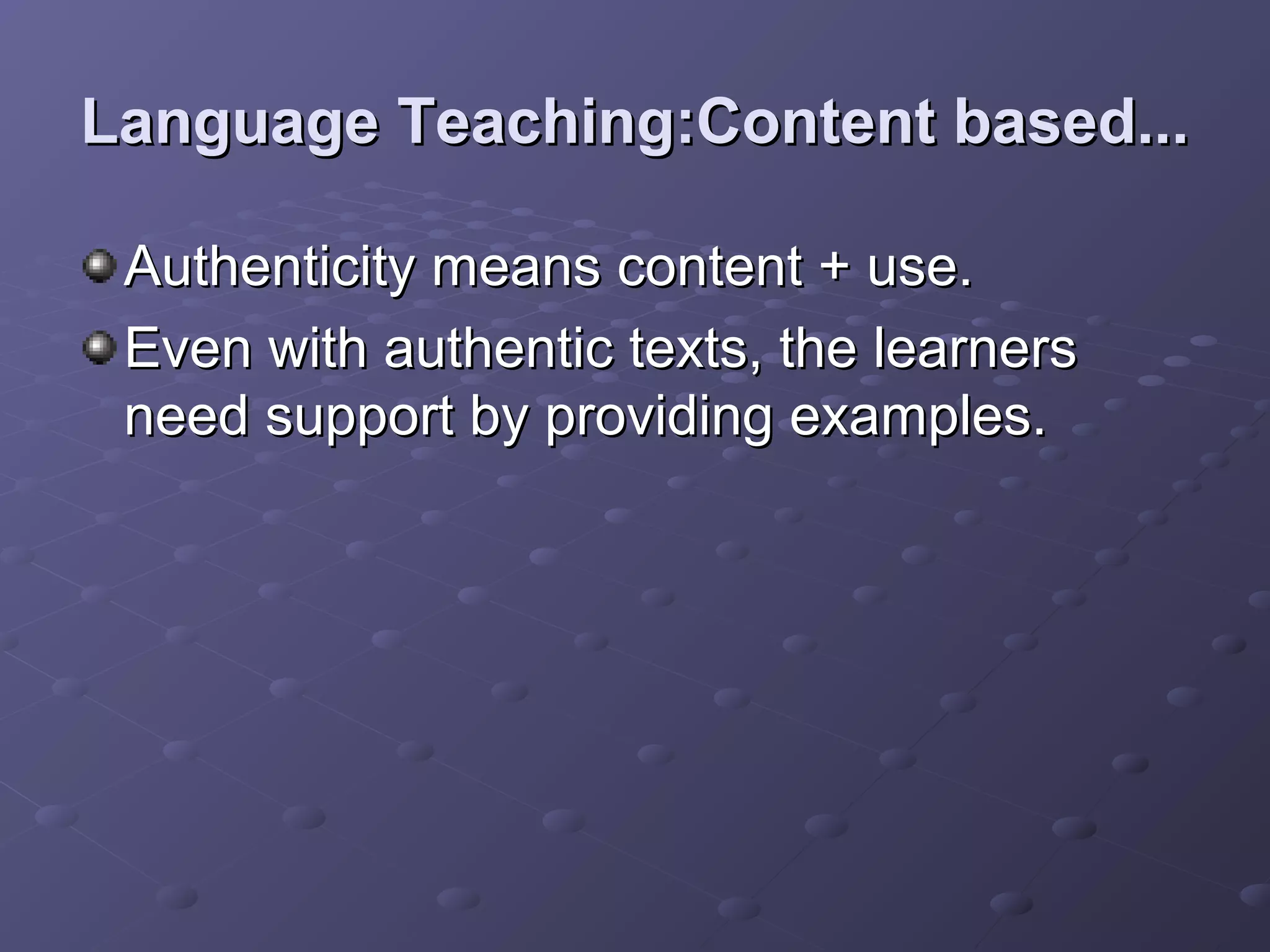 Language Teaching:Content based...

 Authenticity means content + use.
 Even with authentic texts, the learners
 need support by providing examples.
 