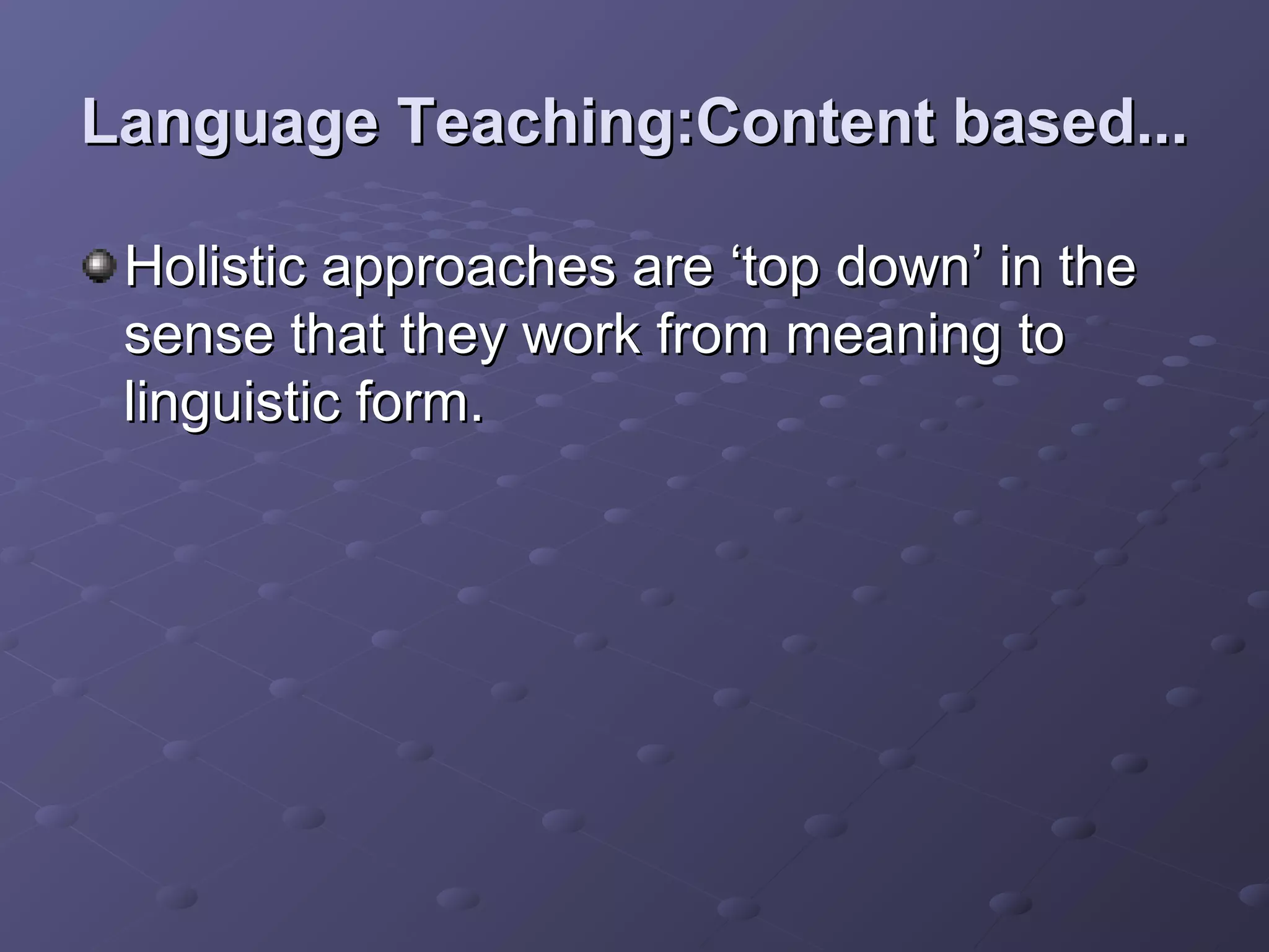 Language Teaching:Content based...

 Holistic approaches are ‘top down’ in the
 sense that they work from meaning to
 linguistic form.
 