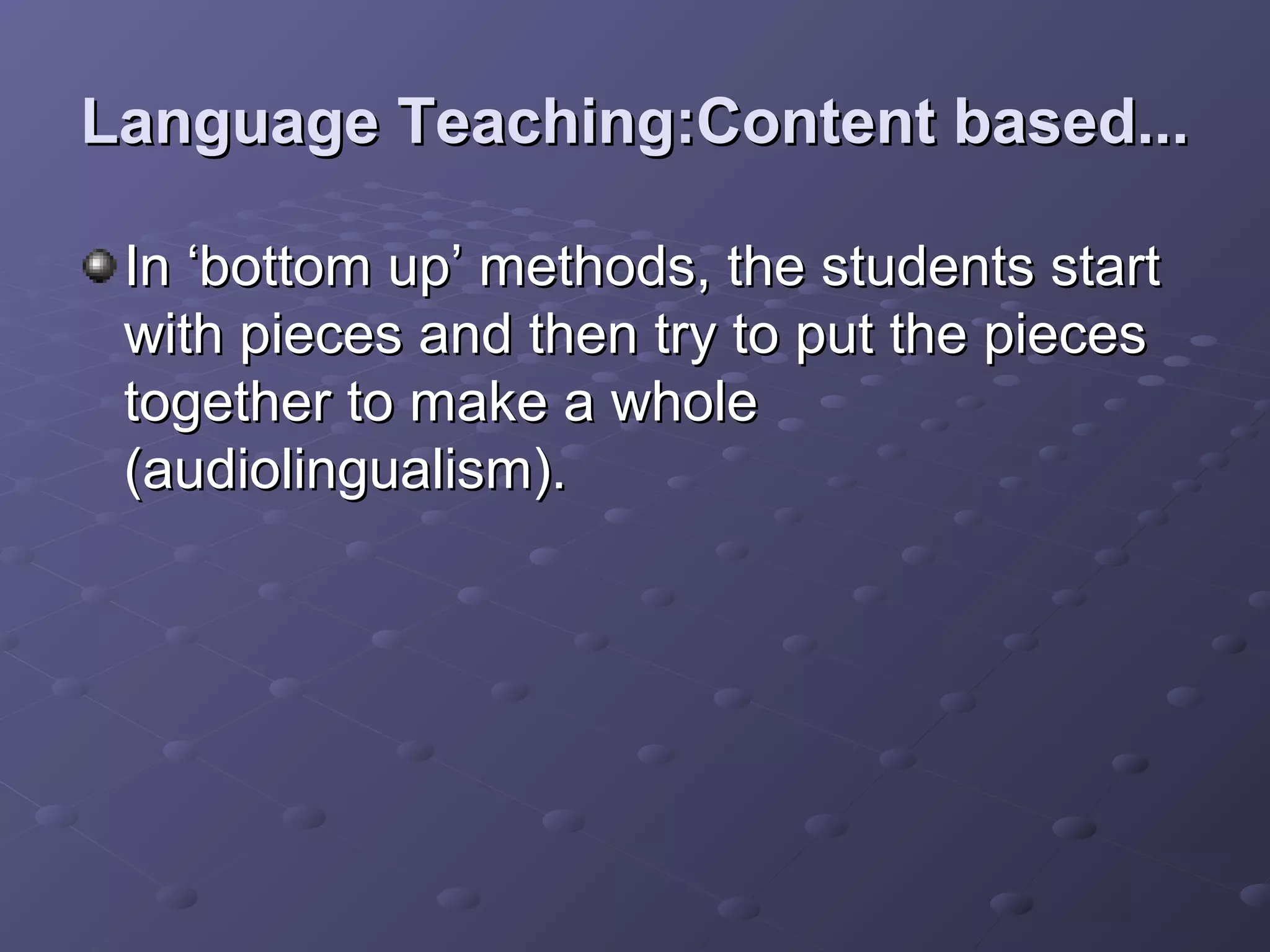 Language Teaching:Content based...

 In ‘bottom up’ methods, the students start
 with pieces and then try to put the pieces
 together to make a whole
 (audiolingualism).
 