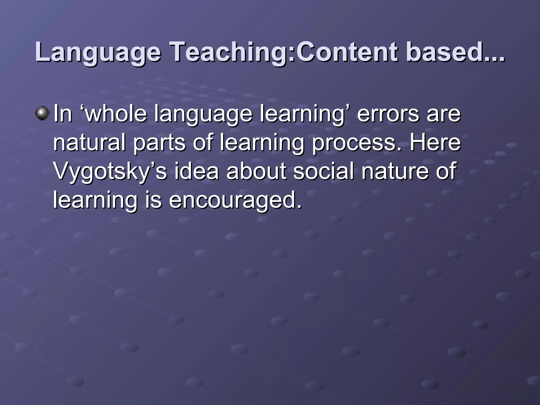 Language Teaching:Content based...

 In ‘whole language learning’ errors are
 natural parts of learning process. Here
 Vygotsky’s idea about social nature of
 learning is encouraged.
 