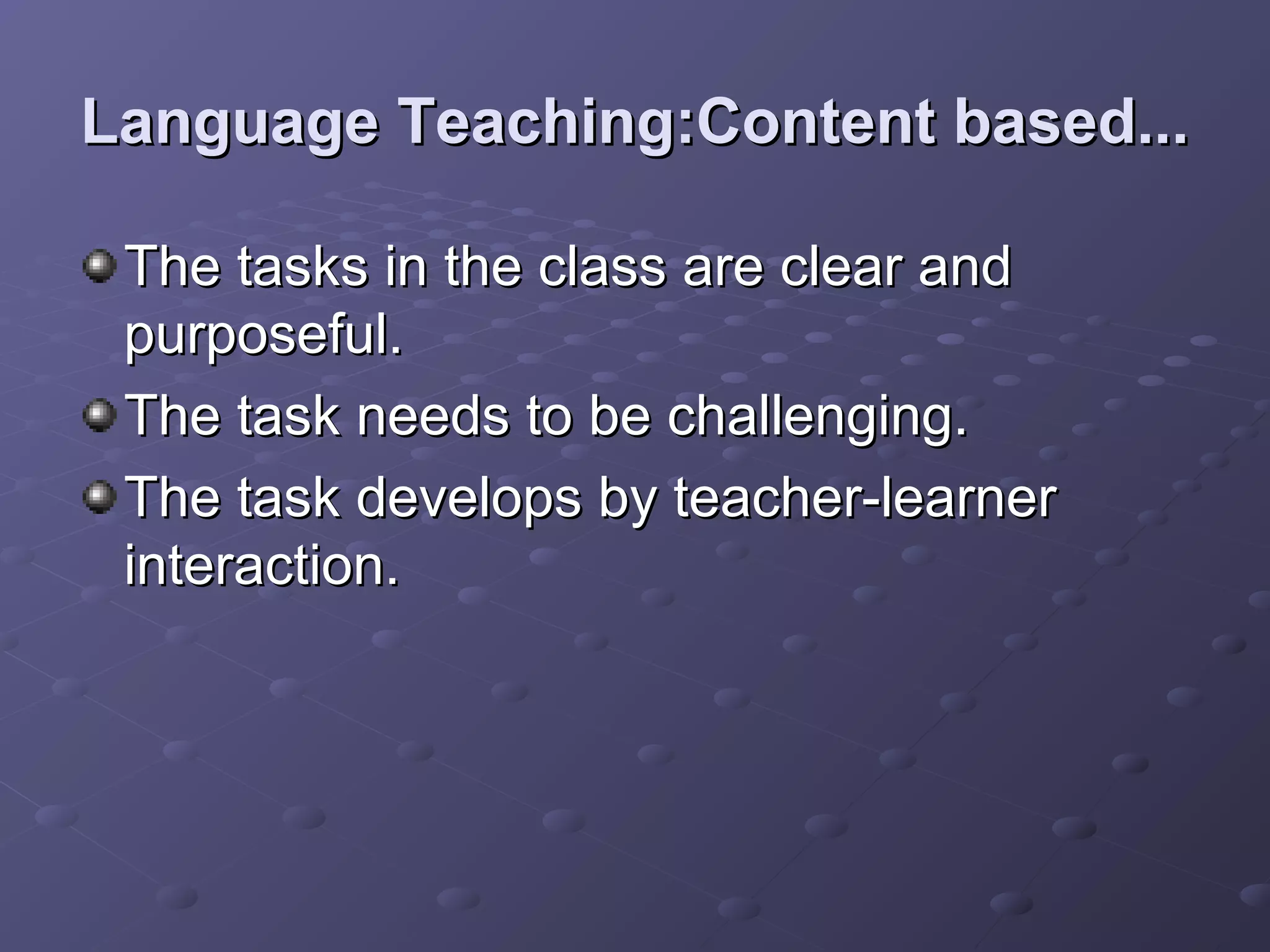 Language Teaching:Content based...

 The tasks in the class are clear and
 purposeful.
 The task needs to be challenging.
 The task develops by teacher-learner
 interaction.
 