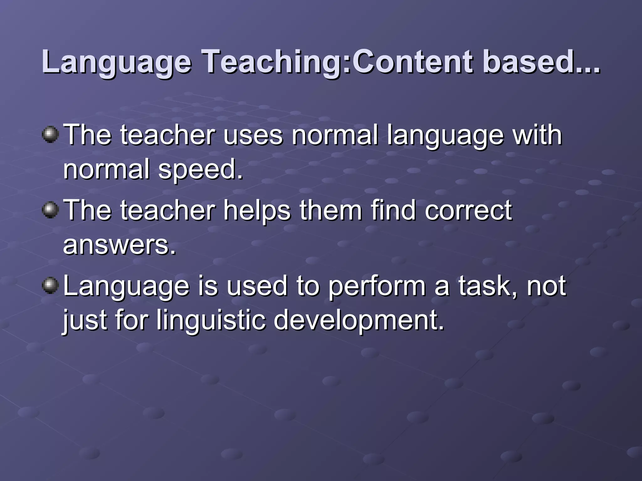 Language Teaching:Content based...

 The teacher uses normal language with
 normal speed.
 The teacher helps them find correct
 answers.
 Language is used to perform a task, not
 just for linguistic development.
 