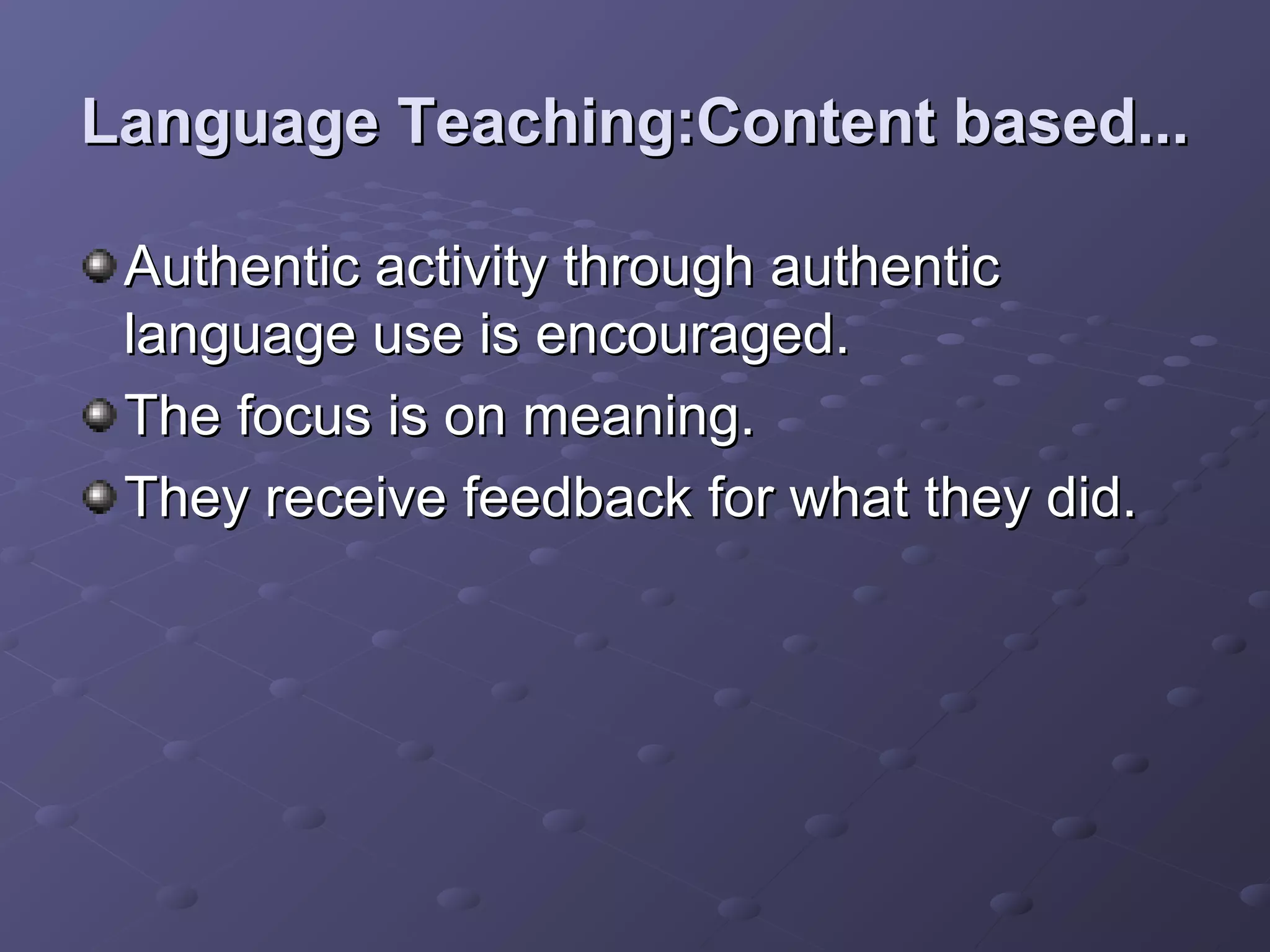 Language Teaching:Content based...

 Authentic activity through authentic
 language use is encouraged.
 The focus is on meaning.
 They receive feedback for what they did.
 