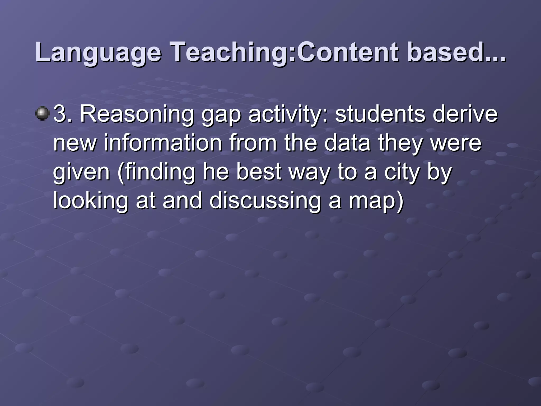 Language Teaching:Content based...

 3. Reasoning gap activity: students derive
 new information from the data they were
 given (finding he best way to a city by
 looking at and discussing a map)
 