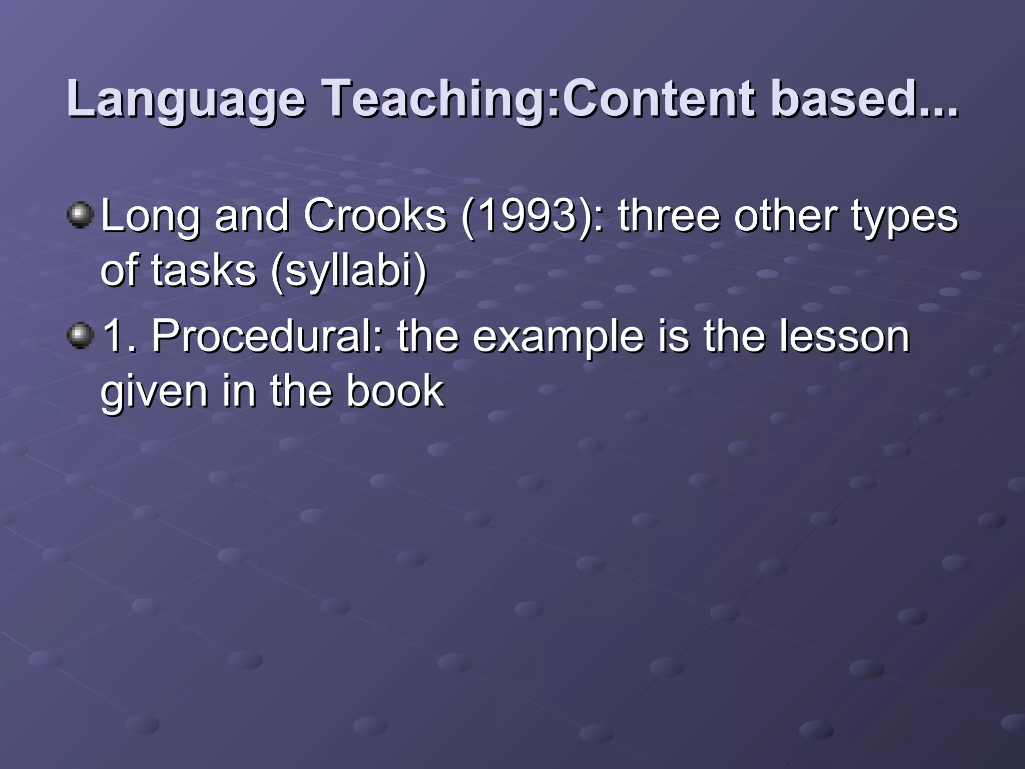 Language Teaching:Content based...

 Long and Crooks (1993): three other types
 of tasks (syllabi)
 1. Procedural: the example is the lesson
 given in the book
 