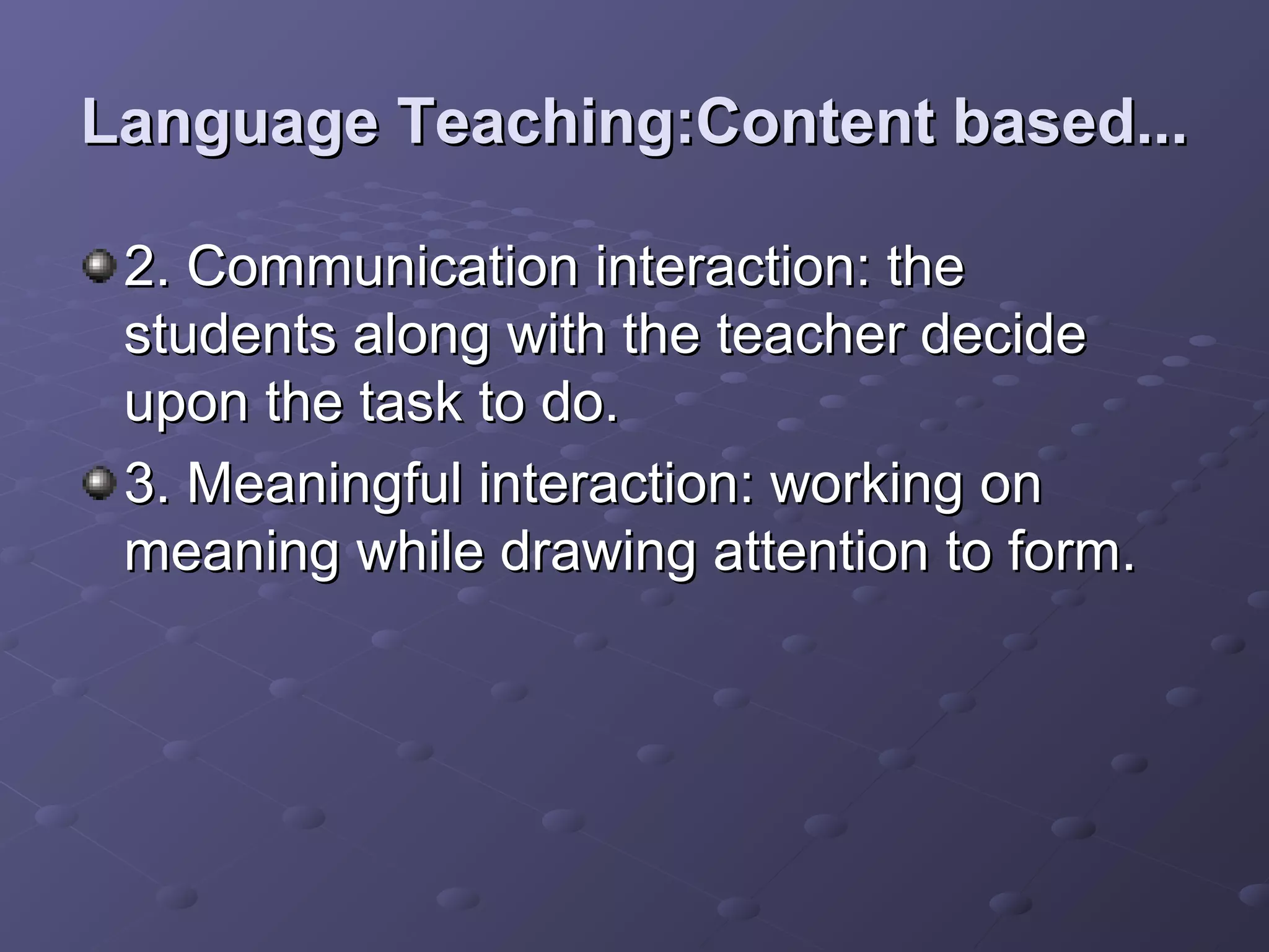 Language Teaching:Content based...

 2. Communication interaction: the
 students along with the teacher decide
 upon the task to do.
 3. Meaningful interaction: working on
 meaning while drawing attention to form.
 