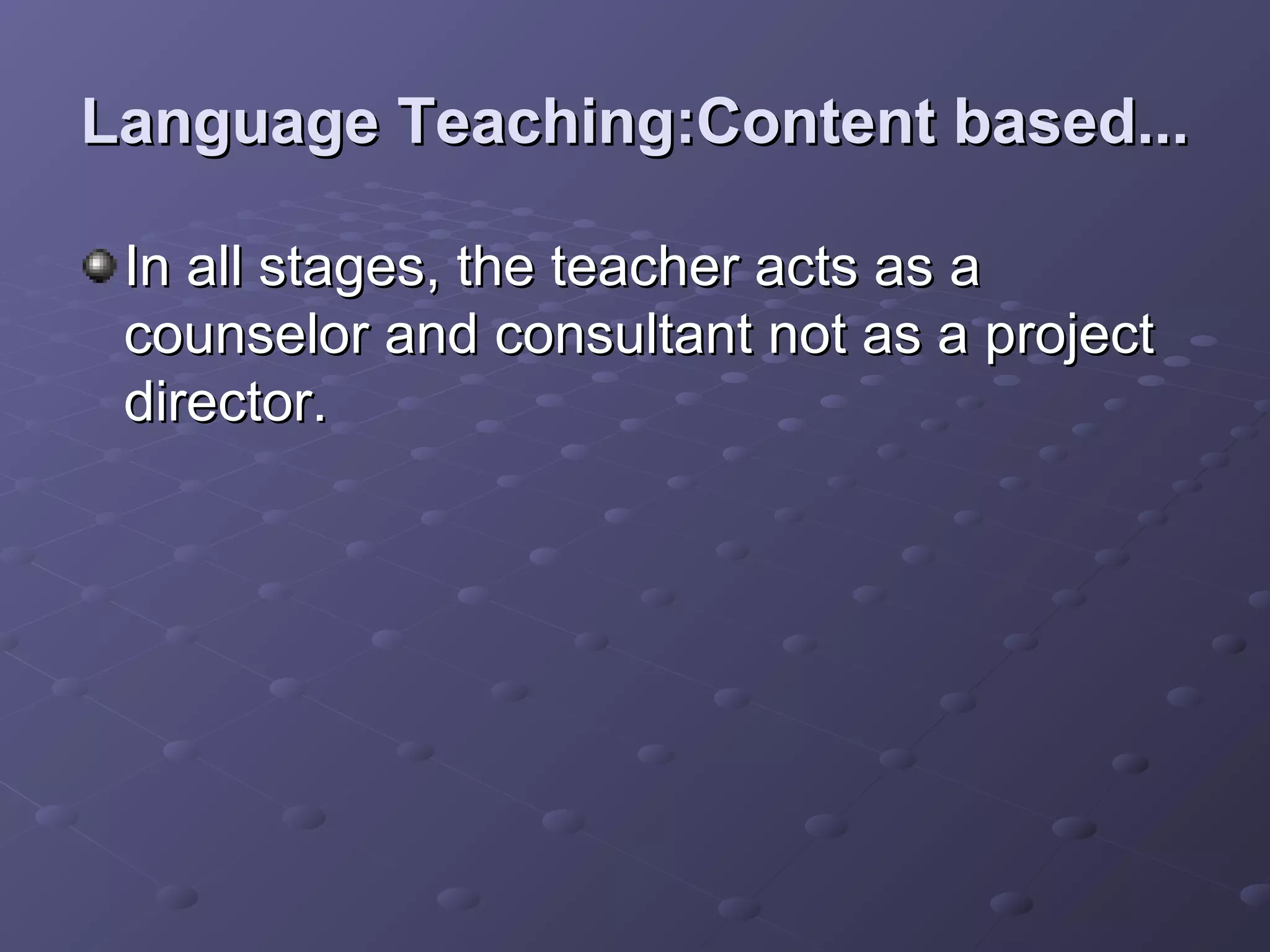 Language Teaching:Content based...

 In all stages, the teacher acts as a
 counselor and consultant not as a project
 director.
 