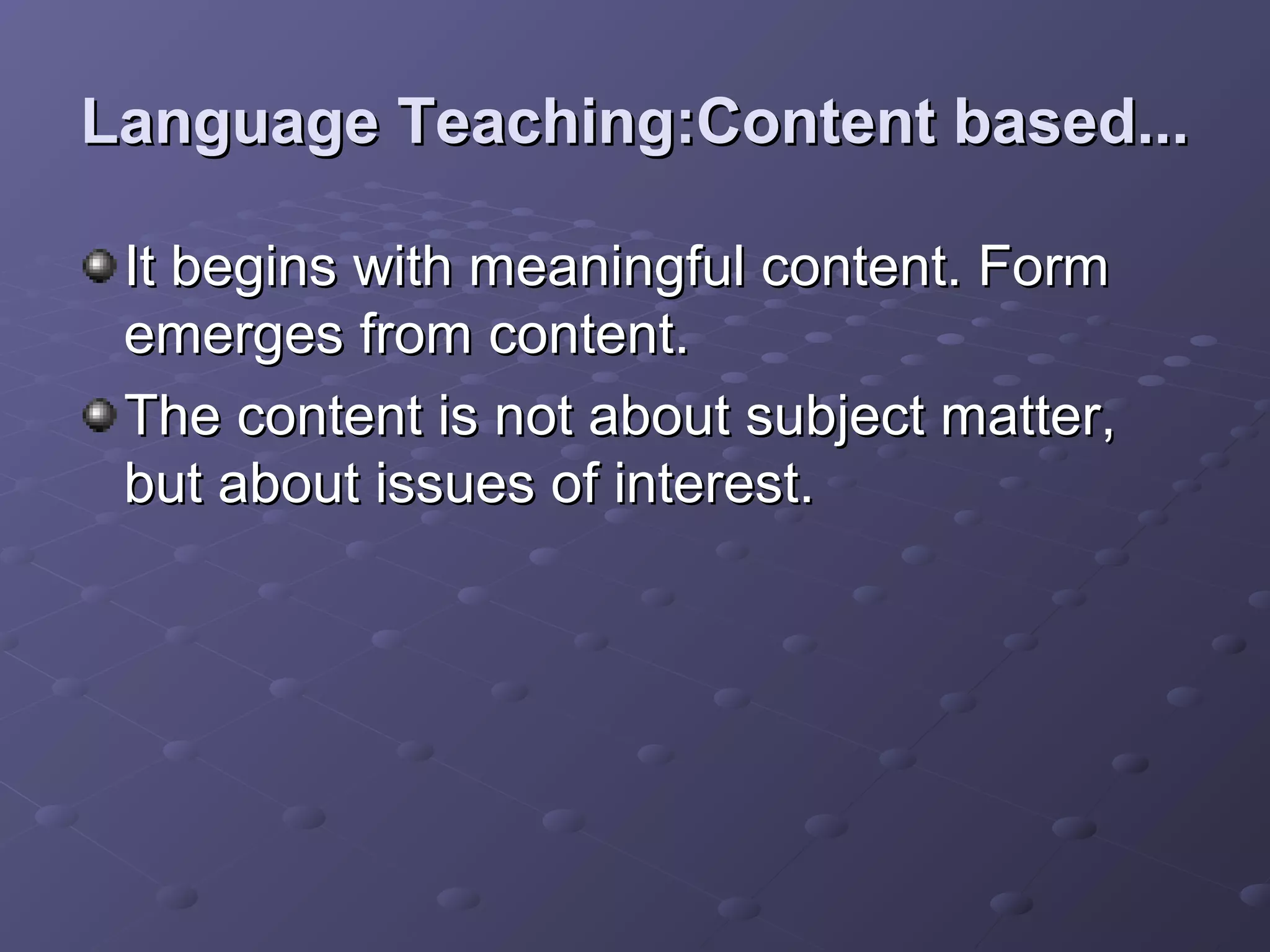 Language Teaching:Content based...

 It begins with meaningful content. Form
 emerges from content.
 The content is not about subject matter,
 but about issues of interest.
 