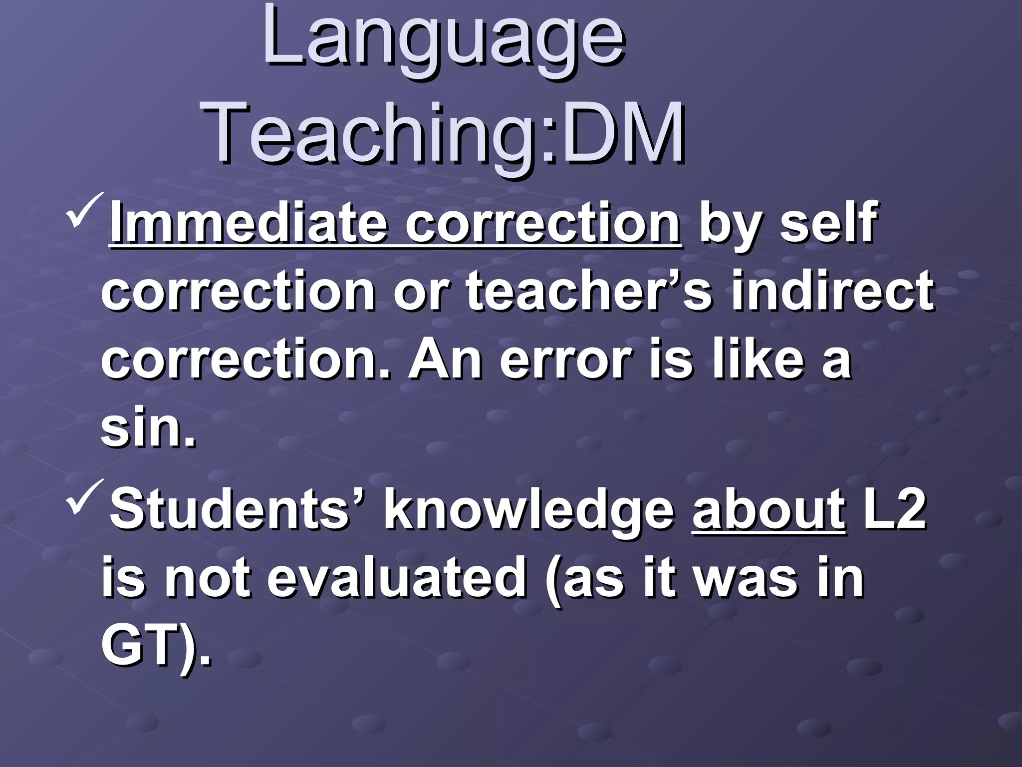 Language
     Teaching:DM
Immediate correction by self
 correction or teacher’s indirect
 correction. An error is like a
 sin.
Students’ knowledge about L2
 is not evaluated (as it was in
 GT).
 