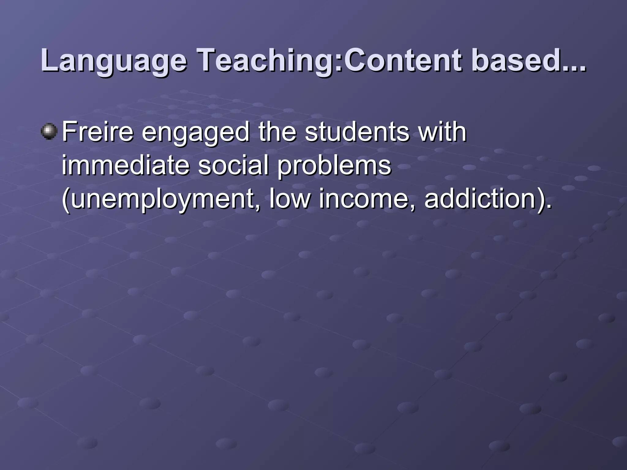 Language Teaching:Content based...

 Freire engaged the students with
 immediate social problems
 (unemployment, low income, addiction).
 