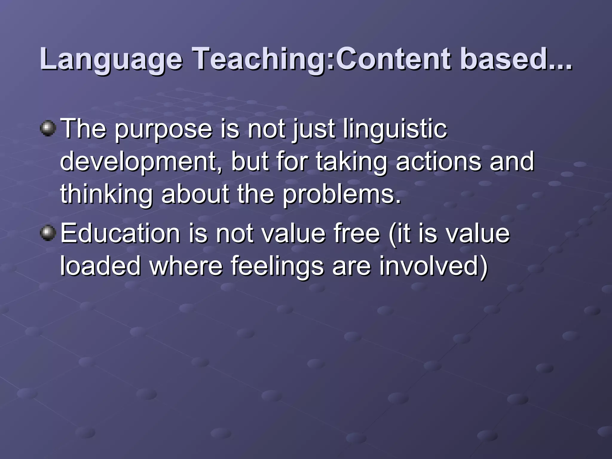 Language Teaching:Content based...

 The purpose is not just linguistic
 development, but for taking actions and
 thinking about the problems.
 Education is not value free (it is value
 loaded where feelings are involved)
 