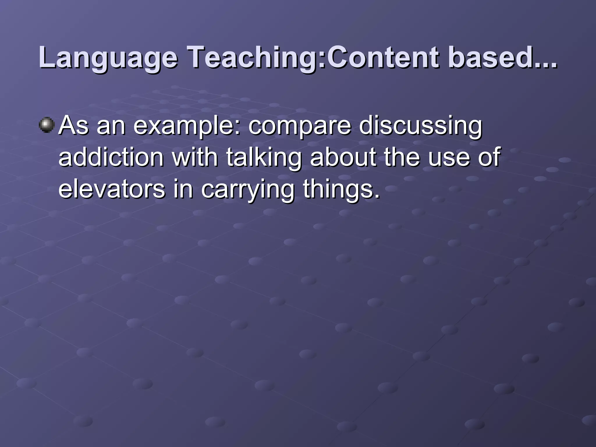 Language Teaching:Content based...

 As an example: compare discussing
 addiction with talking about the use of
 elevators in carrying things.
 