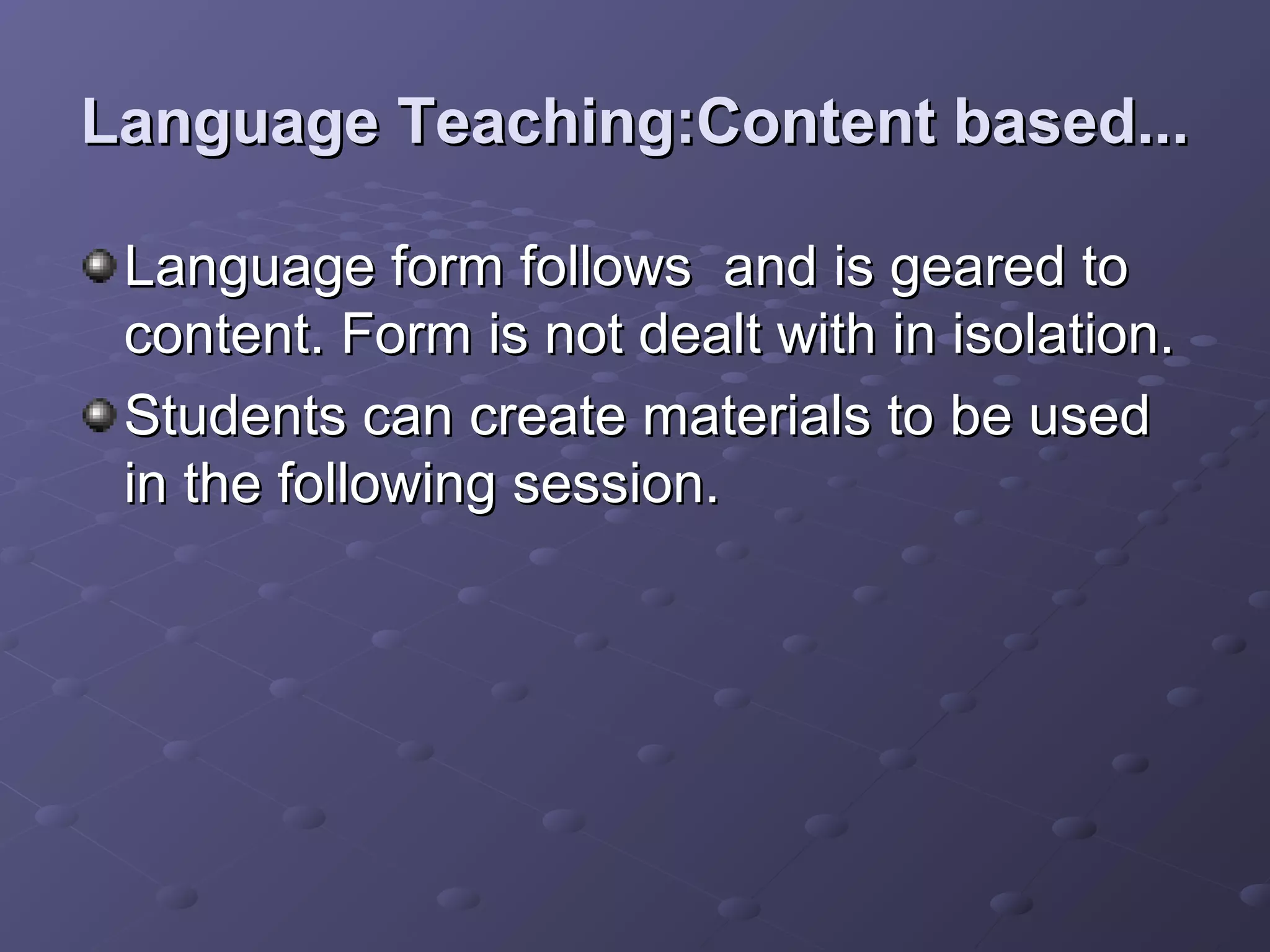 Language Teaching:Content based...

 Language form follows and is geared to
 content. Form is not dealt with in isolation.
 Students can create materials to be used
 in the following session.
 