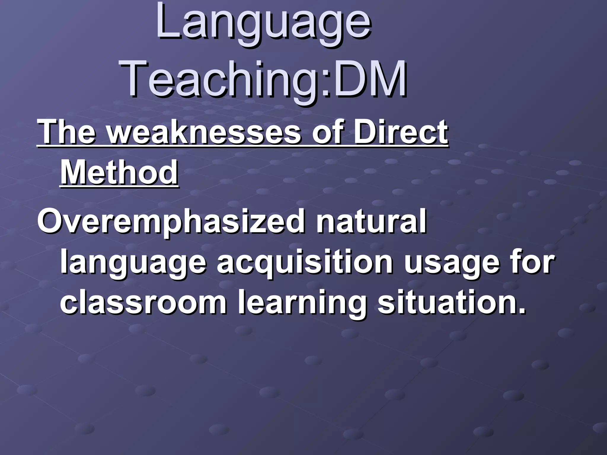 Language
    Teaching:DM
The weaknesses of Direct
 Method
Overemphasized natural
 language acquisition usage for
 classroom learning situation.
 