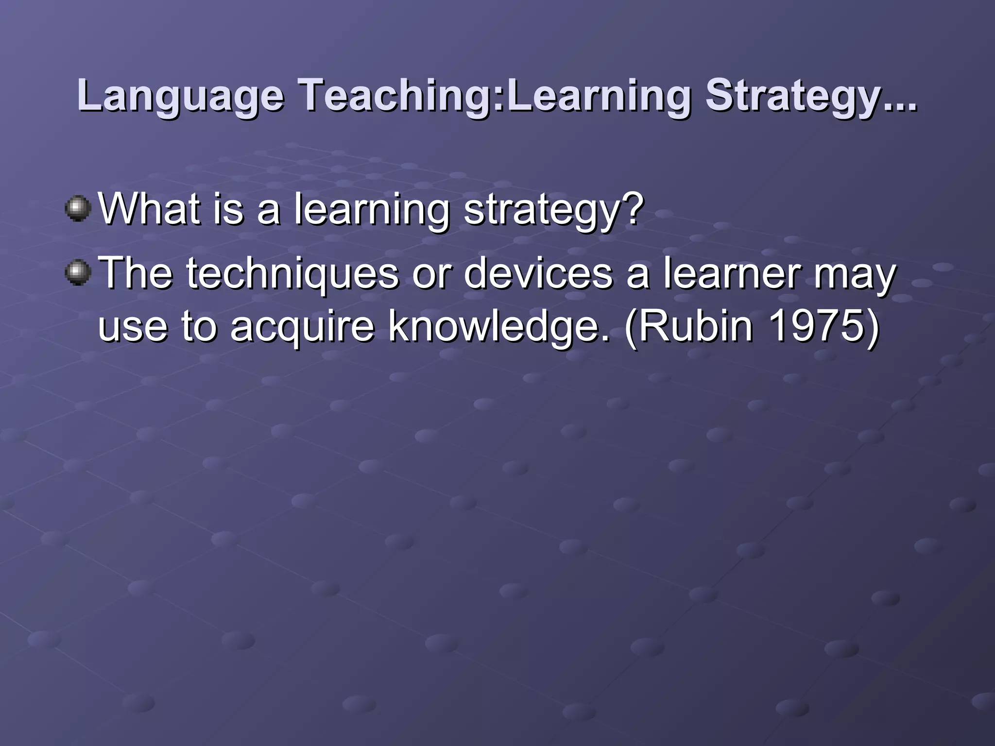 Language Teaching:Learning Strategy...

What is a learning strategy?
The techniques or devices a learner may
use to acquire knowledge. (Rubin 1975)
 