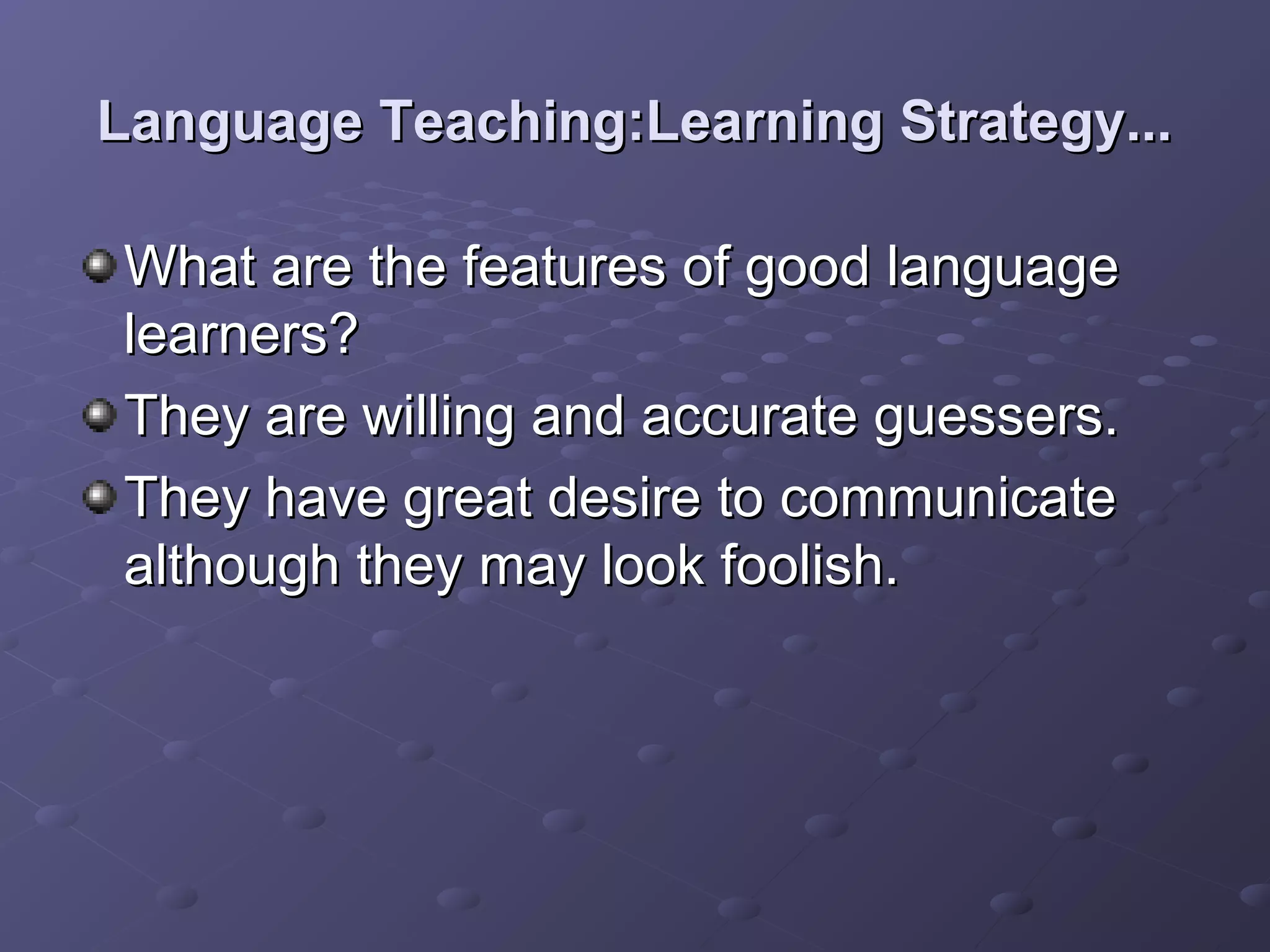 Language Teaching:Learning Strategy...

What are the features of good language
learners?
They are willing and accurate guessers.
They have great desire to communicate
although they may look foolish.
 